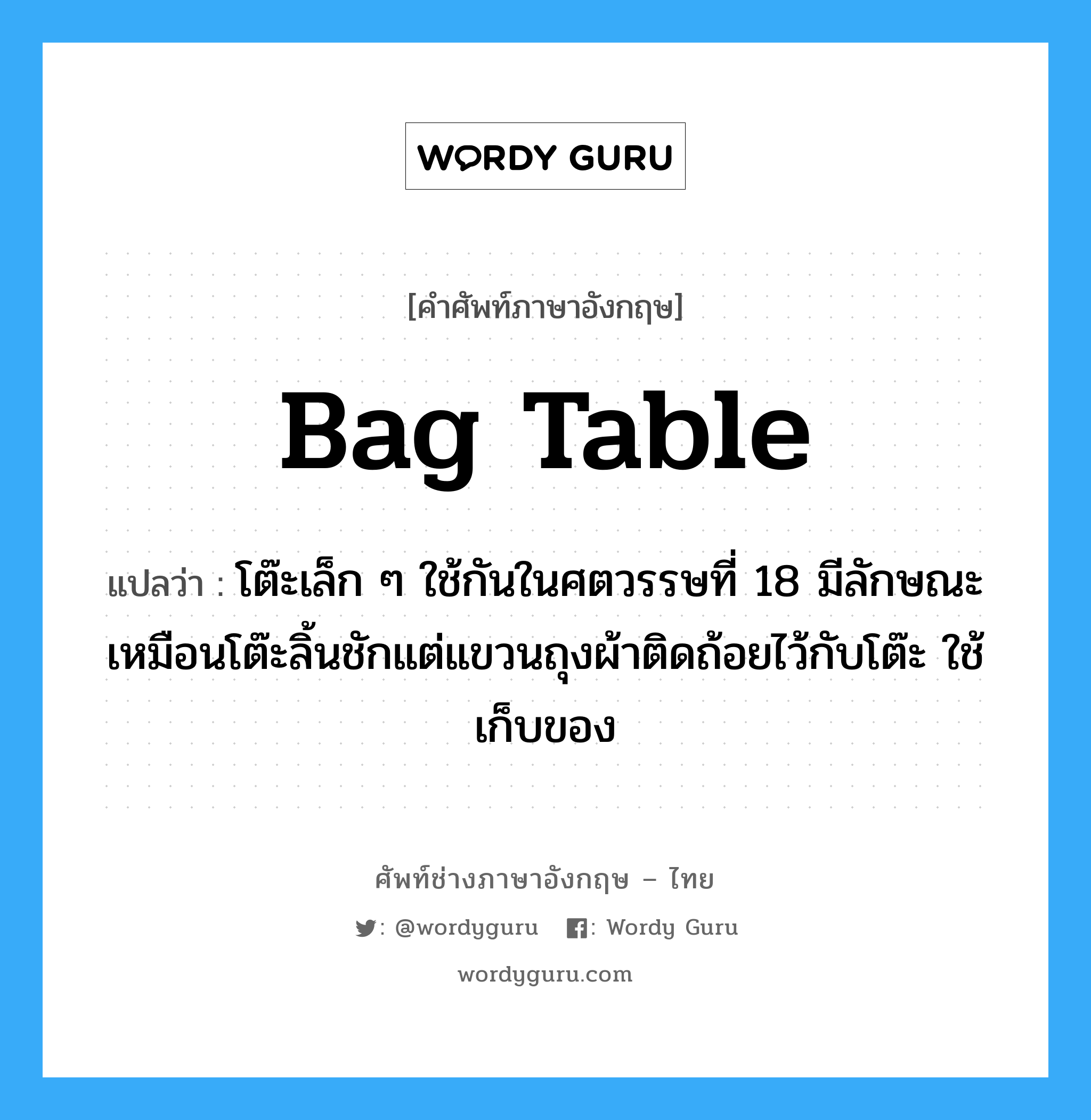 bag table แปลว่า?, คำศัพท์ช่างภาษาอังกฤษ - ไทย bag table คำศัพท์ภาษาอังกฤษ bag table แปลว่า โต๊ะเล็ก ๆ ใช้กันในศตวรรษที่ 18 มีลักษณะเหมือนโต๊ะลิ้นชักแต่แขวนถุงผ้าติดถ้อยไว้กับโต๊ะ ใช้เก็บของ