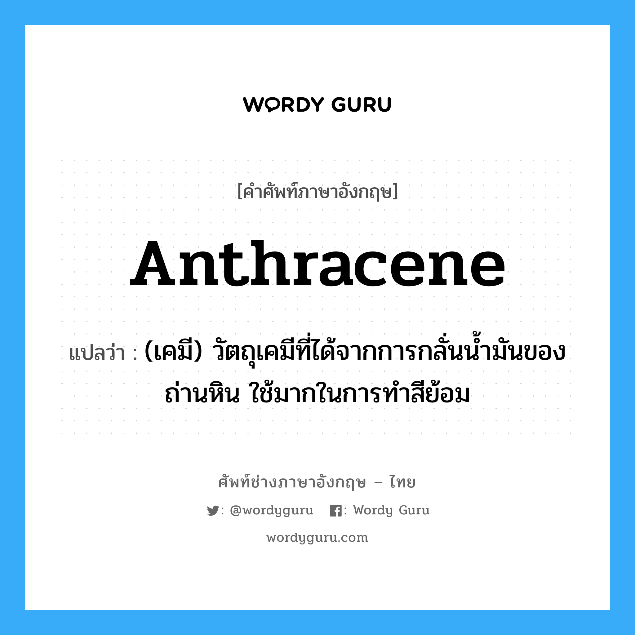 anthracene แปลว่า?, คำศัพท์ช่างภาษาอังกฤษ - ไทย anthracene คำศัพท์ภาษาอังกฤษ anthracene แปลว่า (เคมี) วัตถุเคมีที่ได้จากการกลั่นน้ำมันของถ่านหิน ใช้มากในการทำสีย้อม