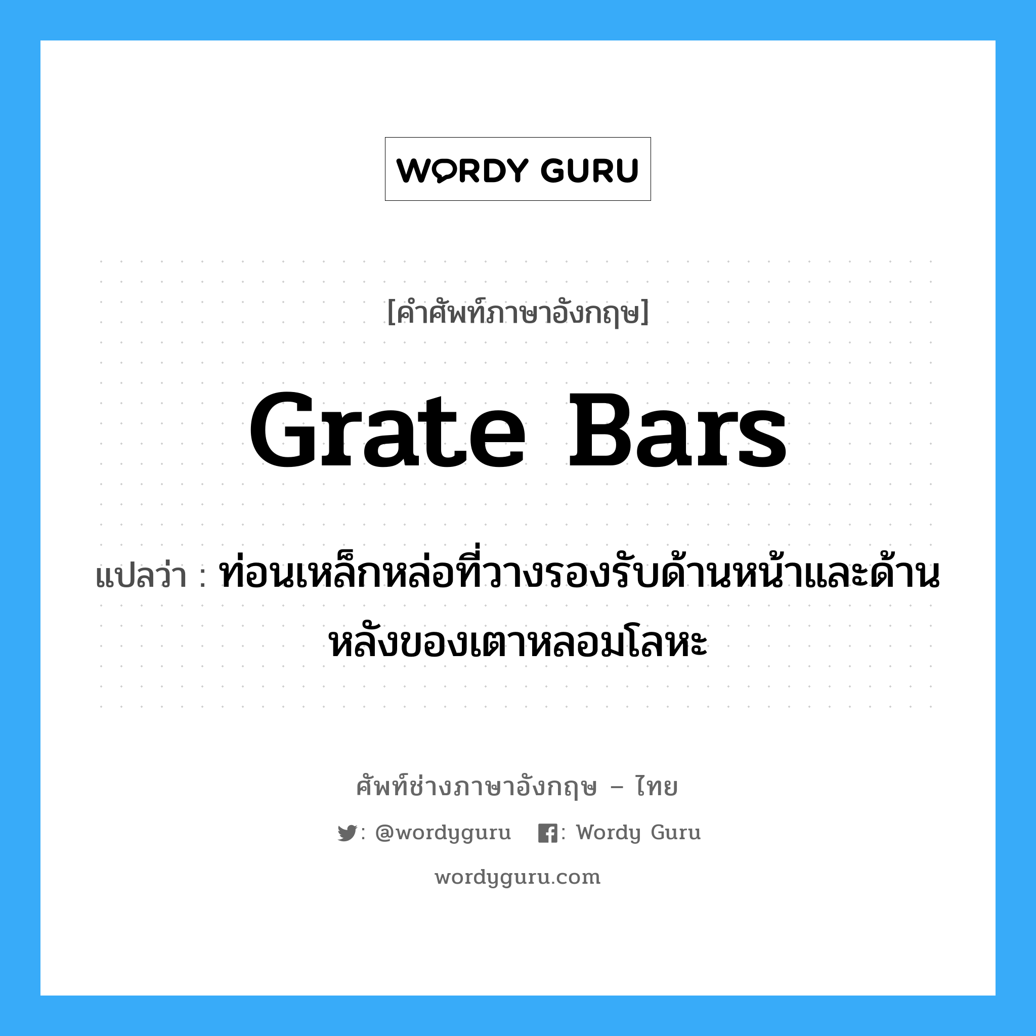 grate bars แปลว่า?, คำศัพท์ช่างภาษาอังกฤษ - ไทย grate bars คำศัพท์ภาษาอังกฤษ grate bars แปลว่า ท่อนเหล็กหล่อที่วางรองรับด้านหน้าและด้านหลังของเตาหลอมโลหะ