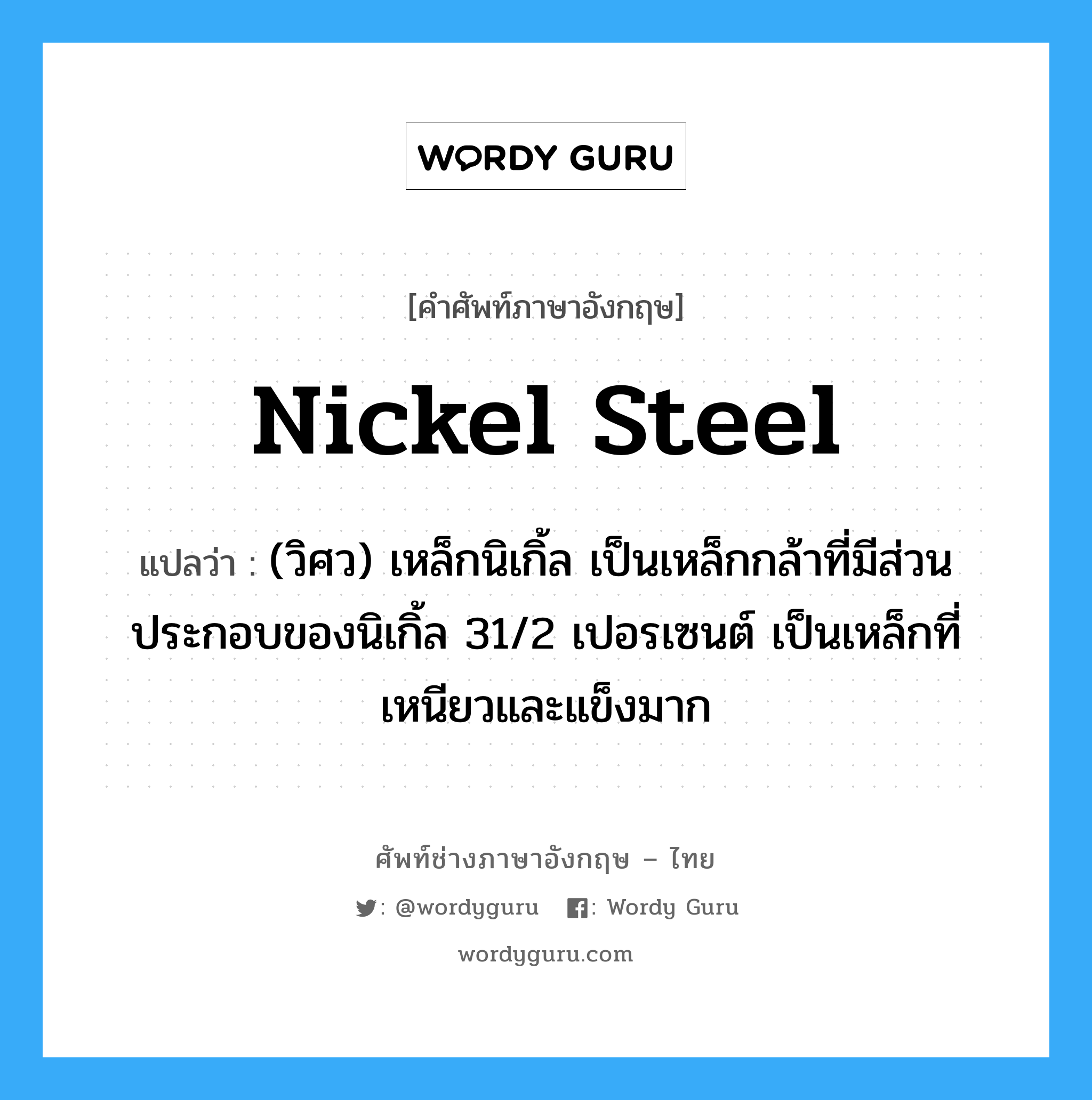 nickel steel แปลว่า?, คำศัพท์ช่างภาษาอังกฤษ - ไทย nickel steel คำศัพท์ภาษาอังกฤษ nickel steel แปลว่า (วิศว) เหล็กนิเกิ้ล เป็นเหล็กกล้าที่มีส่วนประกอบของนิเกิ้ล 31/2 เปอรเซนต์ เป็นเหล็กที่เหนียวและแข็งมาก