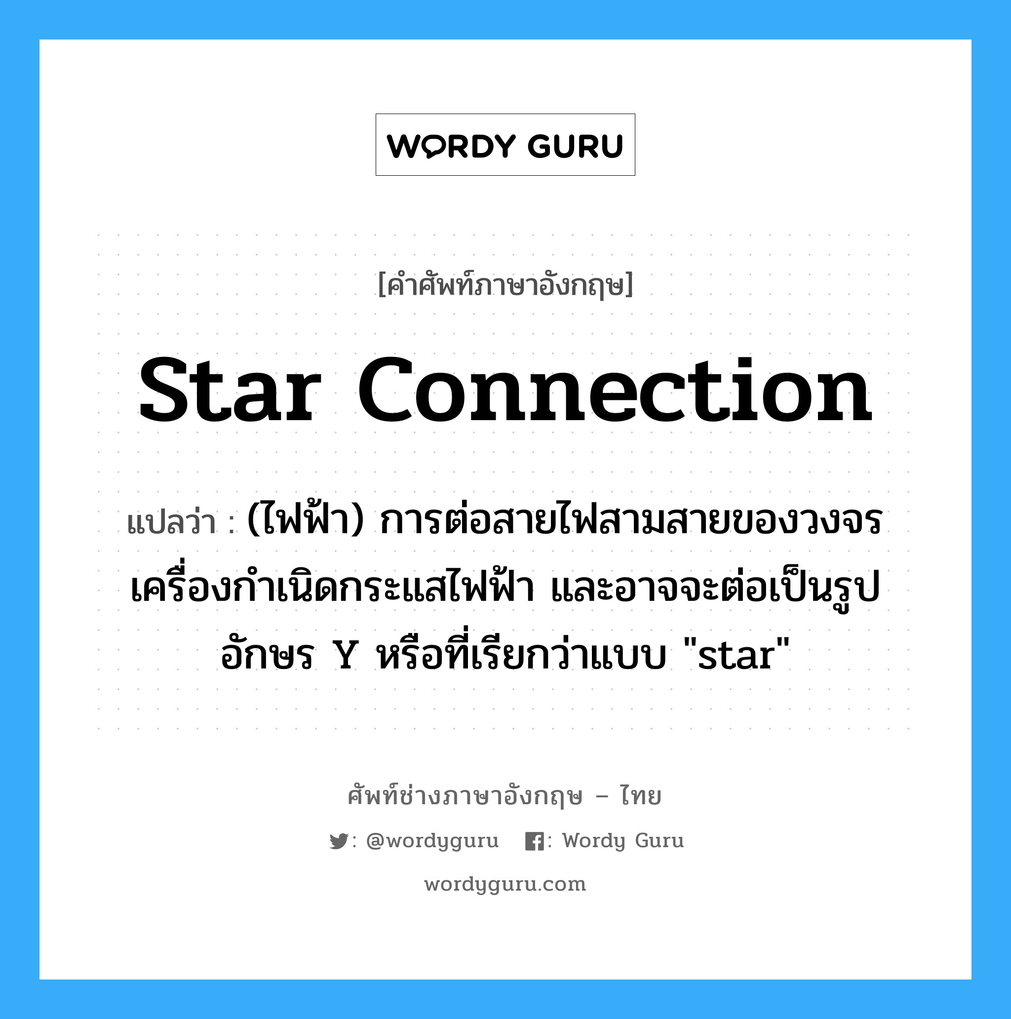 star connection แปลว่า?, คำศัพท์ช่างภาษาอังกฤษ - ไทย star connection คำศัพท์ภาษาอังกฤษ star connection แปลว่า (ไฟฟ้า) การต่อสายไฟสามสายของวงจรเครื่องกำเนิดกระแสไฟฟ้า และอาจจะต่อเป็นรูปอักษร Y หรือที่เรียกว่าแบบ "star"