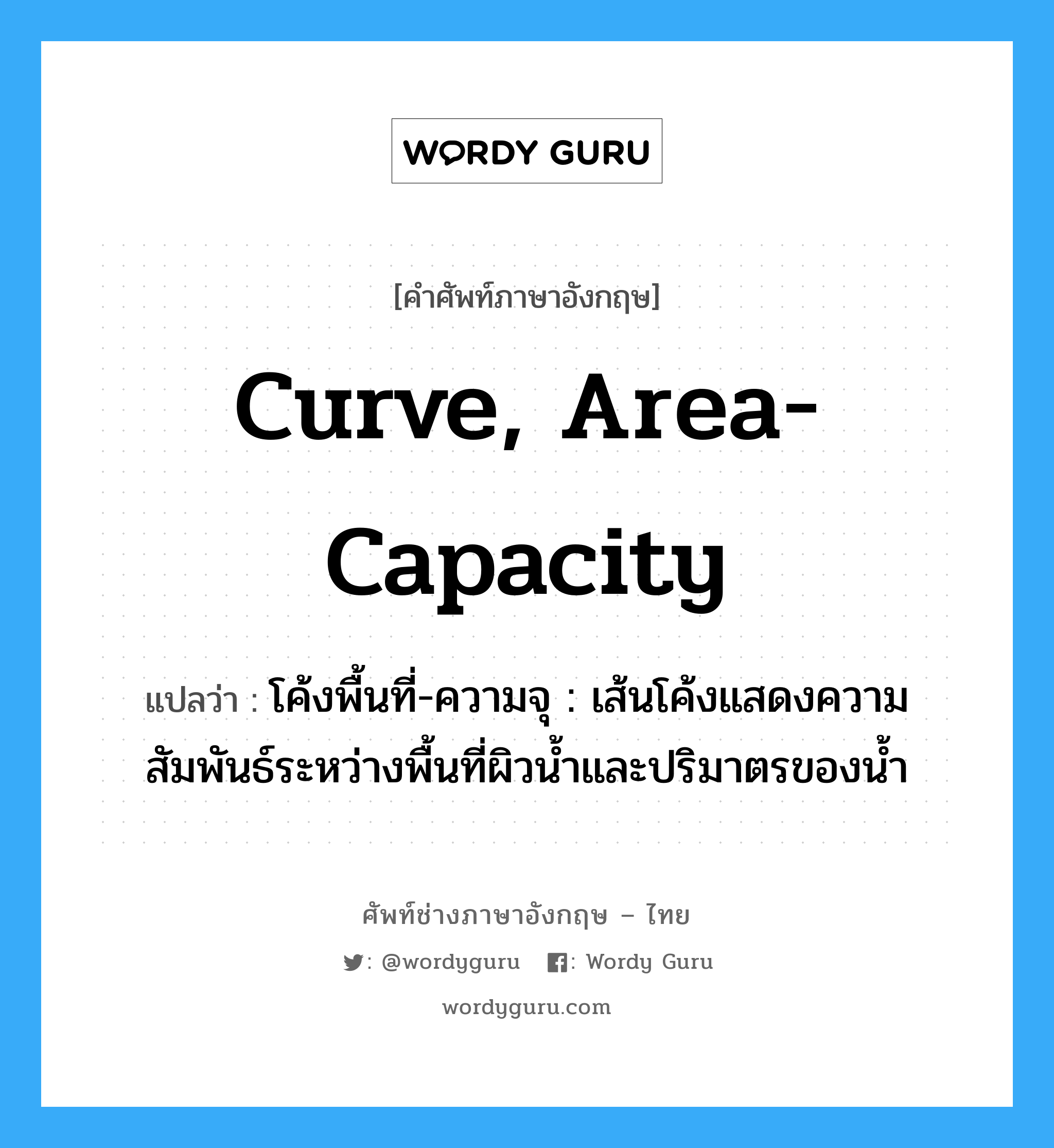 curve, area-capacity แปลว่า?, คำศัพท์ช่างภาษาอังกฤษ - ไทย curve, area-capacity คำศัพท์ภาษาอังกฤษ curve, area-capacity แปลว่า โค้งพื้นที่-ความจุ : เส้นโค้งแสดงความสัมพันธ์ระหว่างพื้นที่ผิวน้ำและปริมาตรของน้ำ