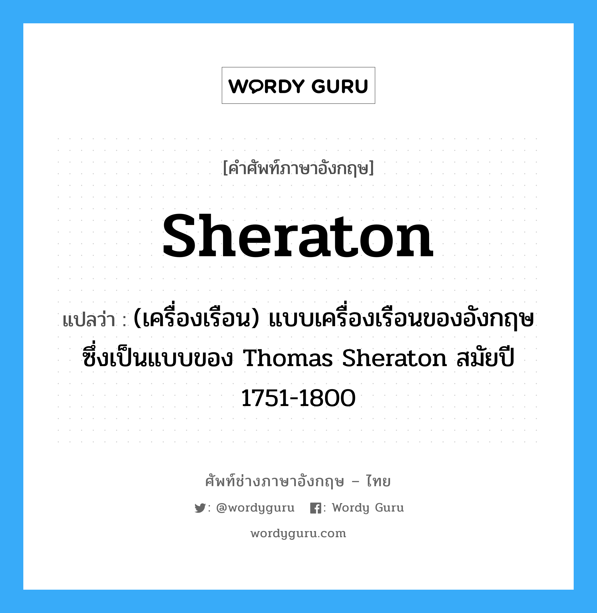 Sheraton แปลว่า?, คำศัพท์ช่างภาษาอังกฤษ - ไทย Sheraton คำศัพท์ภาษาอังกฤษ Sheraton แปลว่า (เครื่องเรือน) แบบเครื่องเรือนของอังกฤษ ซึ่งเป็นแบบของ Thomas Sheraton สมัยปี 1751-1800