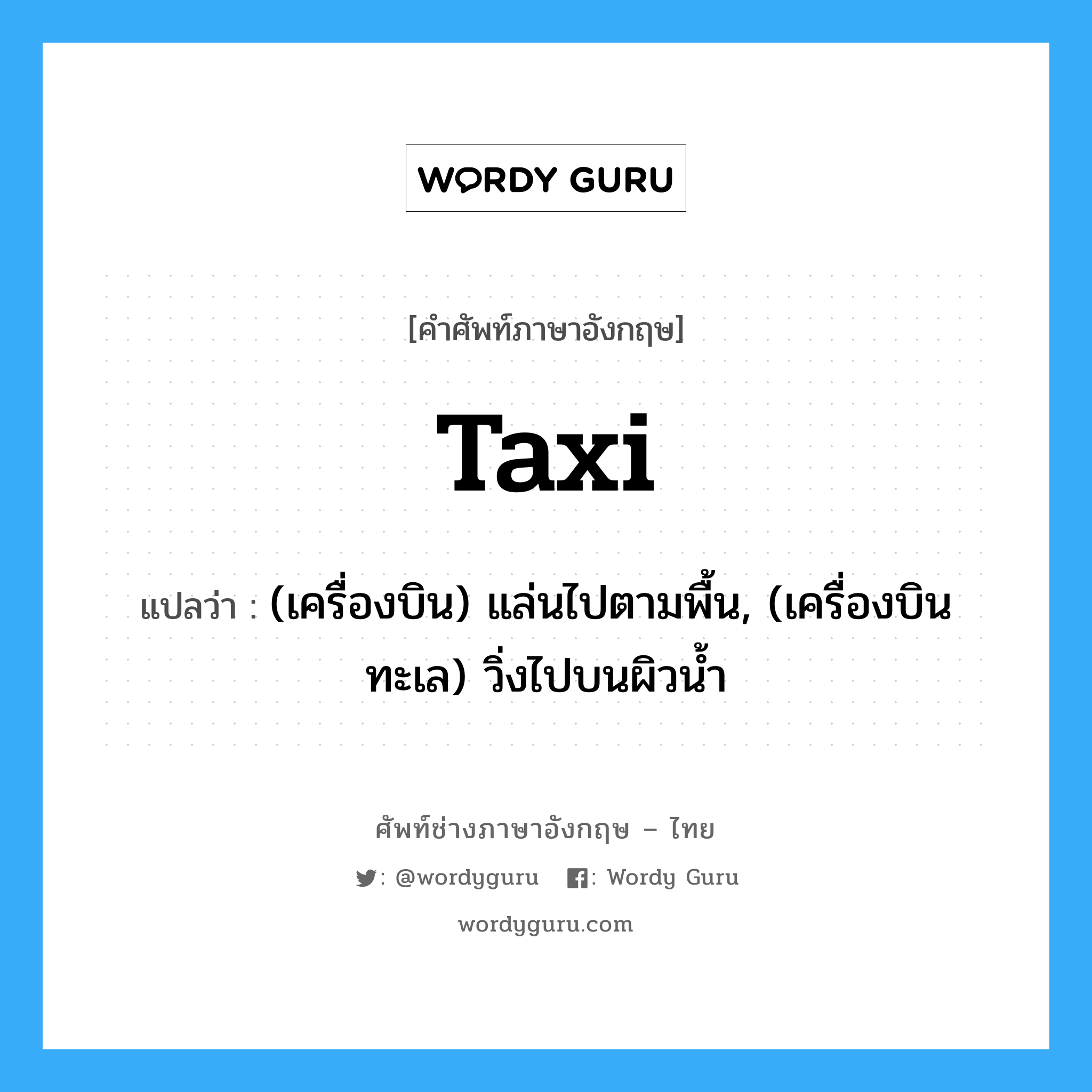 taxi แปลว่า?, คำศัพท์ช่างภาษาอังกฤษ - ไทย taxi คำศัพท์ภาษาอังกฤษ taxi แปลว่า (เครื่องบิน) แล่นไปตามพื้น, (เครื่องบินทะเล) วิ่งไปบนผิวน้ำ