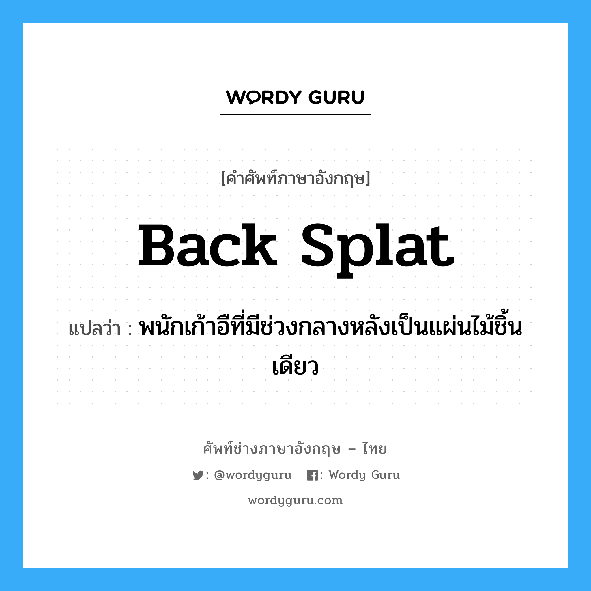 back splat แปลว่า?, คำศัพท์ช่างภาษาอังกฤษ - ไทย back splat คำศัพท์ภาษาอังกฤษ back splat แปลว่า พนักเก้าอืที่มีช่วงกลางหลังเป็นแผ่นไม้ชิ้นเดียว