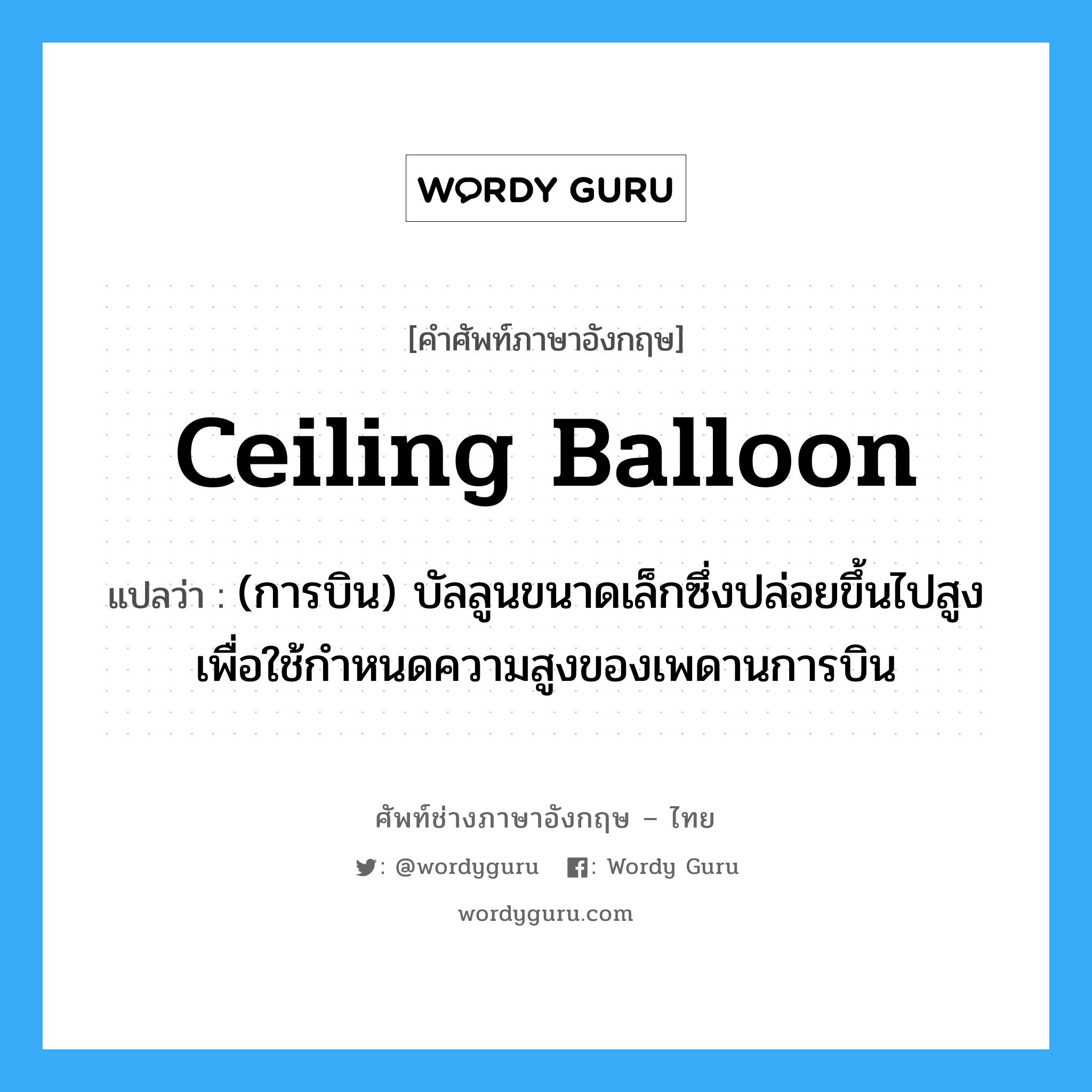 ceiling balloon แปลว่า?, คำศัพท์ช่างภาษาอังกฤษ - ไทย ceiling balloon คำศัพท์ภาษาอังกฤษ ceiling balloon แปลว่า (การบิน) บัลลูนขนาดเล็กซึ่งปล่อยขึ้นไปสูง เพื่อใช้กำหนดความสูงของเพดานการบิน