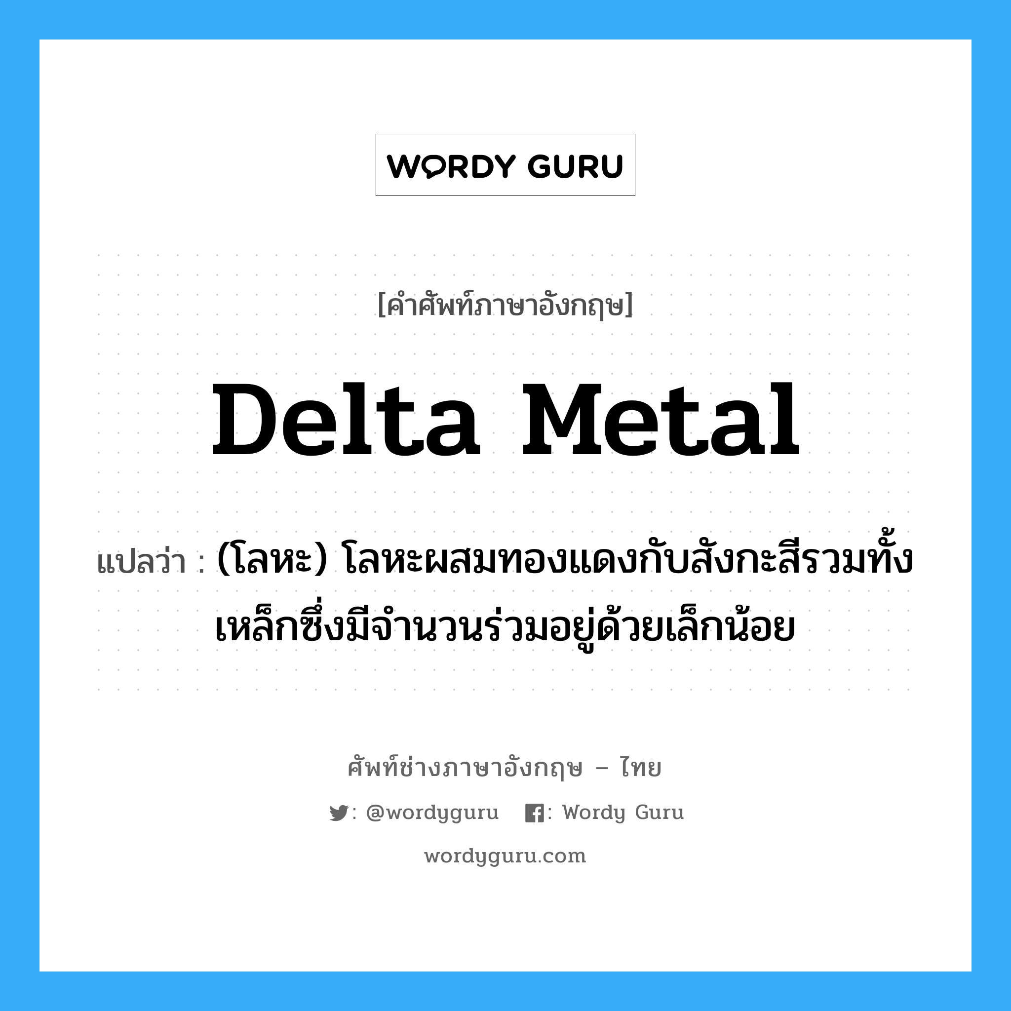delta metal แปลว่า?, คำศัพท์ช่างภาษาอังกฤษ - ไทย delta metal คำศัพท์ภาษาอังกฤษ delta metal แปลว่า (โลหะ) โลหะผสมทองแดงกับสังกะสีรวมทั้งเหล็กซึ่งมีจำนวนร่วมอยู่ด้วยเล็กน้อย