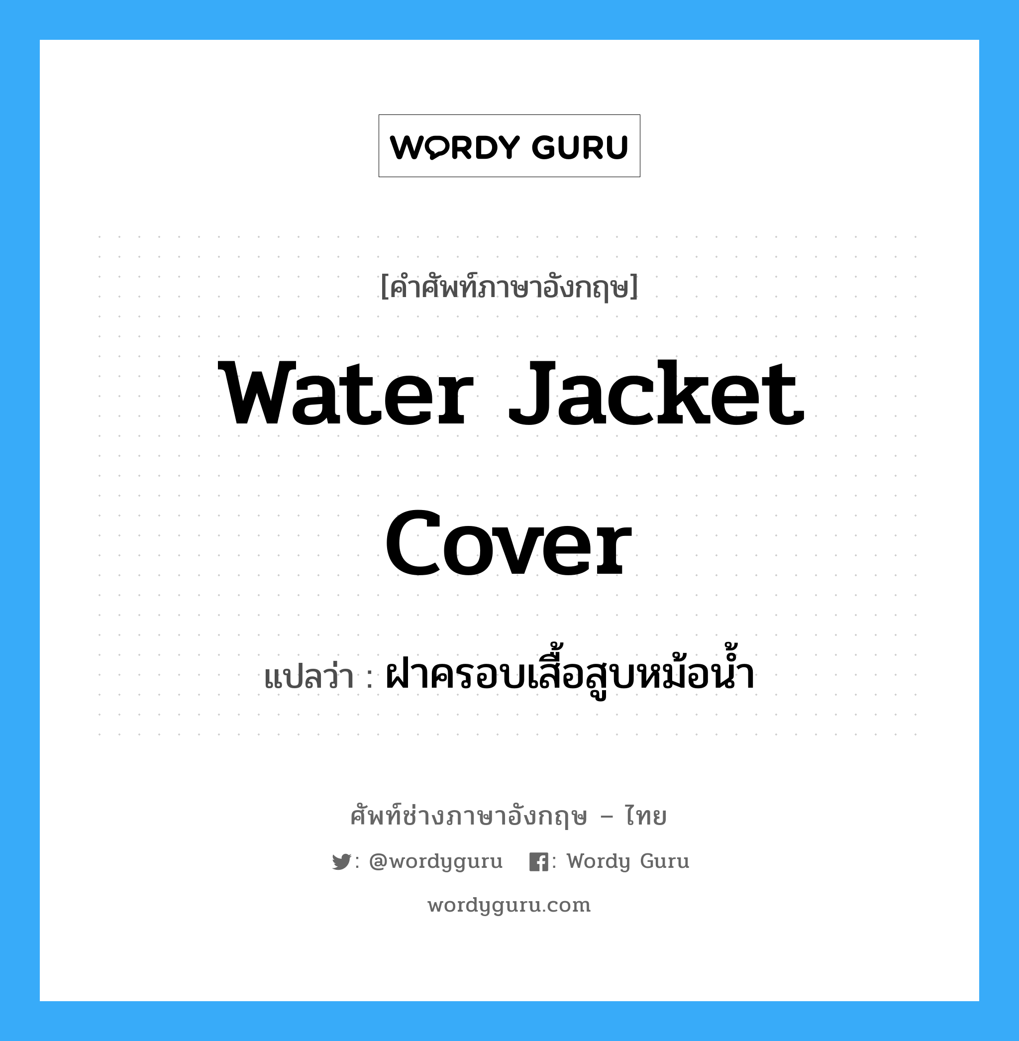 water jacket cover แปลว่า?, คำศัพท์ช่างภาษาอังกฤษ - ไทย water jacket cover คำศัพท์ภาษาอังกฤษ water jacket cover แปลว่า ฝาครอบเสื้อสูบหม้อน้ำ