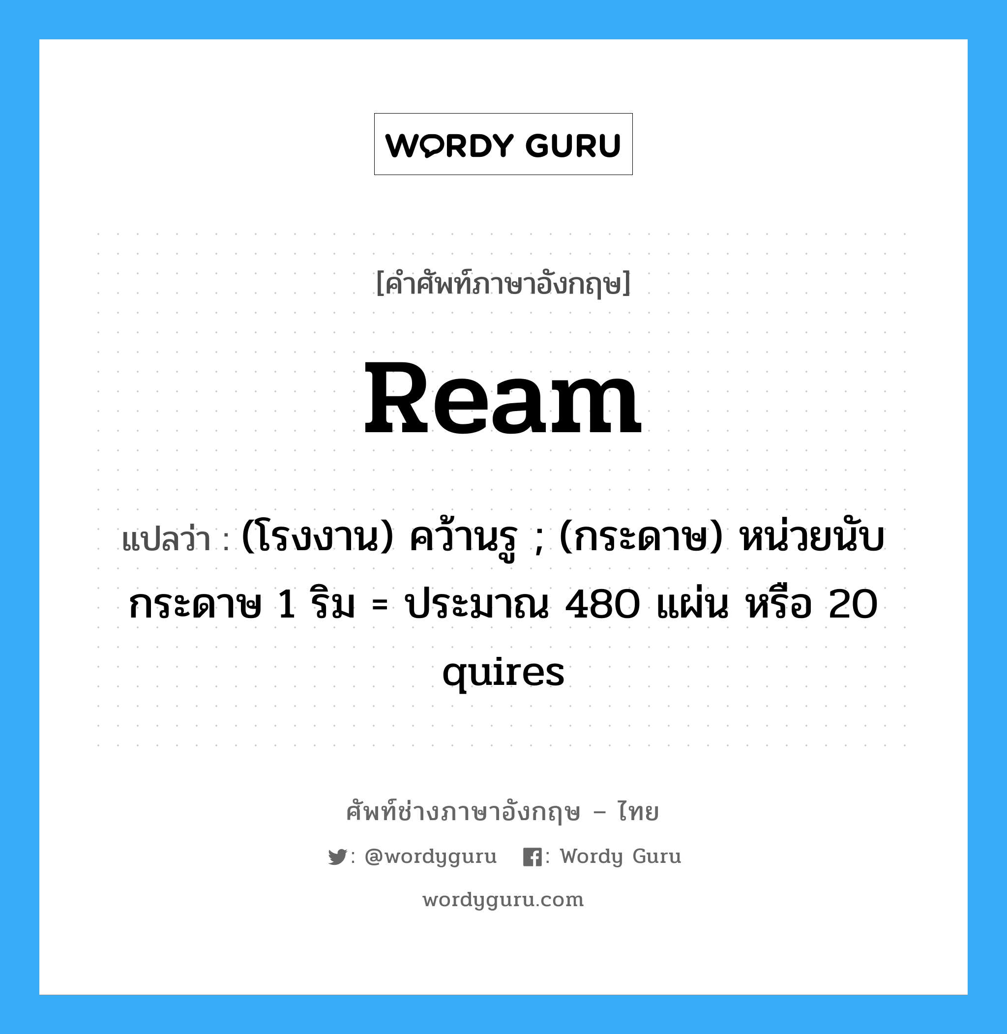 ream แปลว่า?, คำศัพท์ช่างภาษาอังกฤษ - ไทย ream คำศัพท์ภาษาอังกฤษ ream แปลว่า (โรงงาน) คว้านรู ; (กระดาษ) หน่วยนับกระดาษ 1 ริม = ประมาณ 480 แผ่น หรือ 20 quires