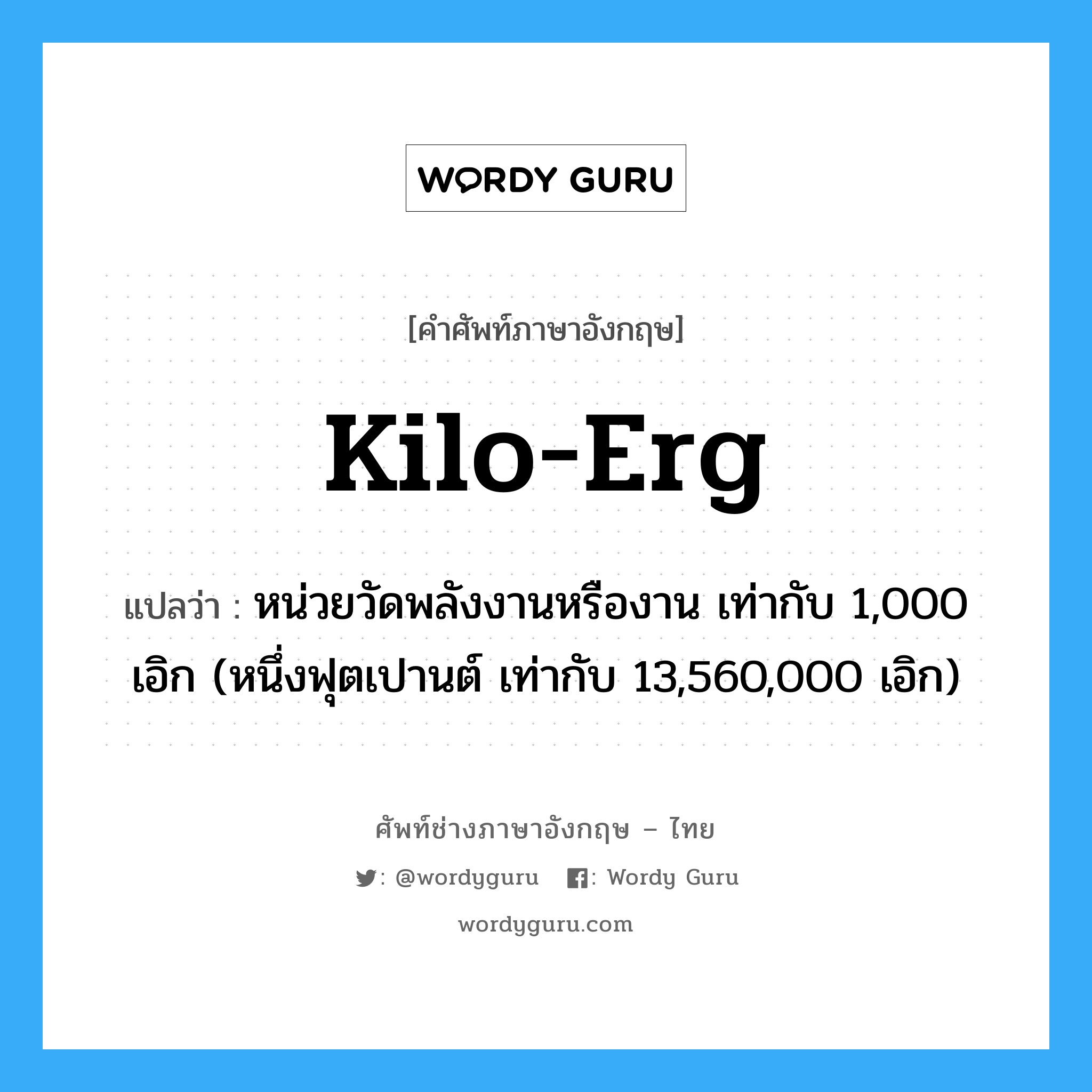 kilo-erg แปลว่า?, คำศัพท์ช่างภาษาอังกฤษ - ไทย kilo-erg คำศัพท์ภาษาอังกฤษ kilo-erg แปลว่า หน่วยวัดพลังงานหรืองาน เท่ากับ 1,000 เอิก (หนึ่งฟุตเปานต์ เท่ากับ 13,560,000 เอิก)