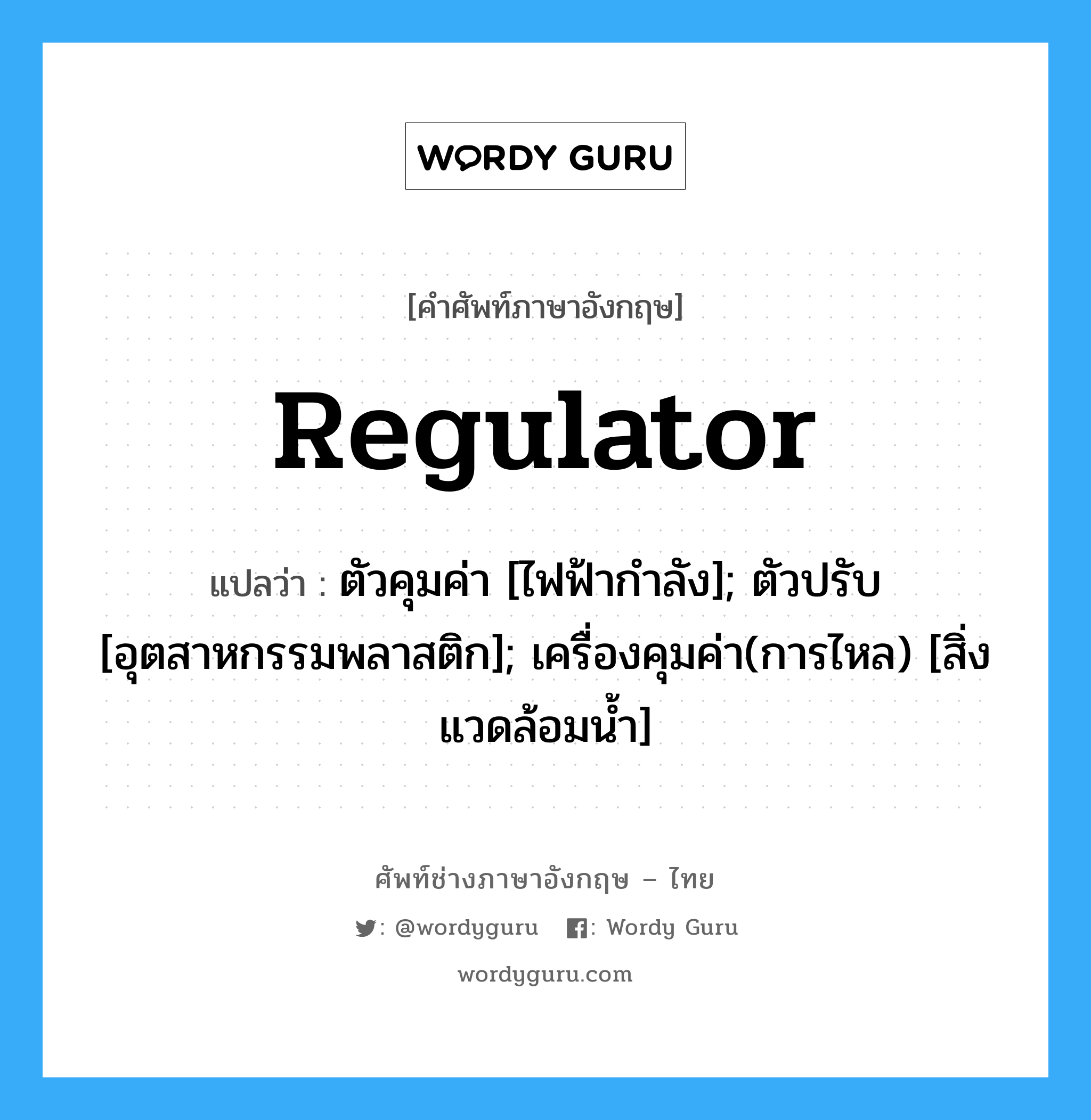 Regulator แปลว่า?, คำศัพท์ช่างภาษาอังกฤษ - ไทย Regulator คำศัพท์ภาษาอังกฤษ Regulator แปลว่า ตัวคุมค่า [ไฟฟ้ากำลัง]; ตัวปรับ [อุตสาหกรรมพลาสติก]; เครื่องคุมค่า(การไหล) [สิ่งแวดล้อมน้ำ]
