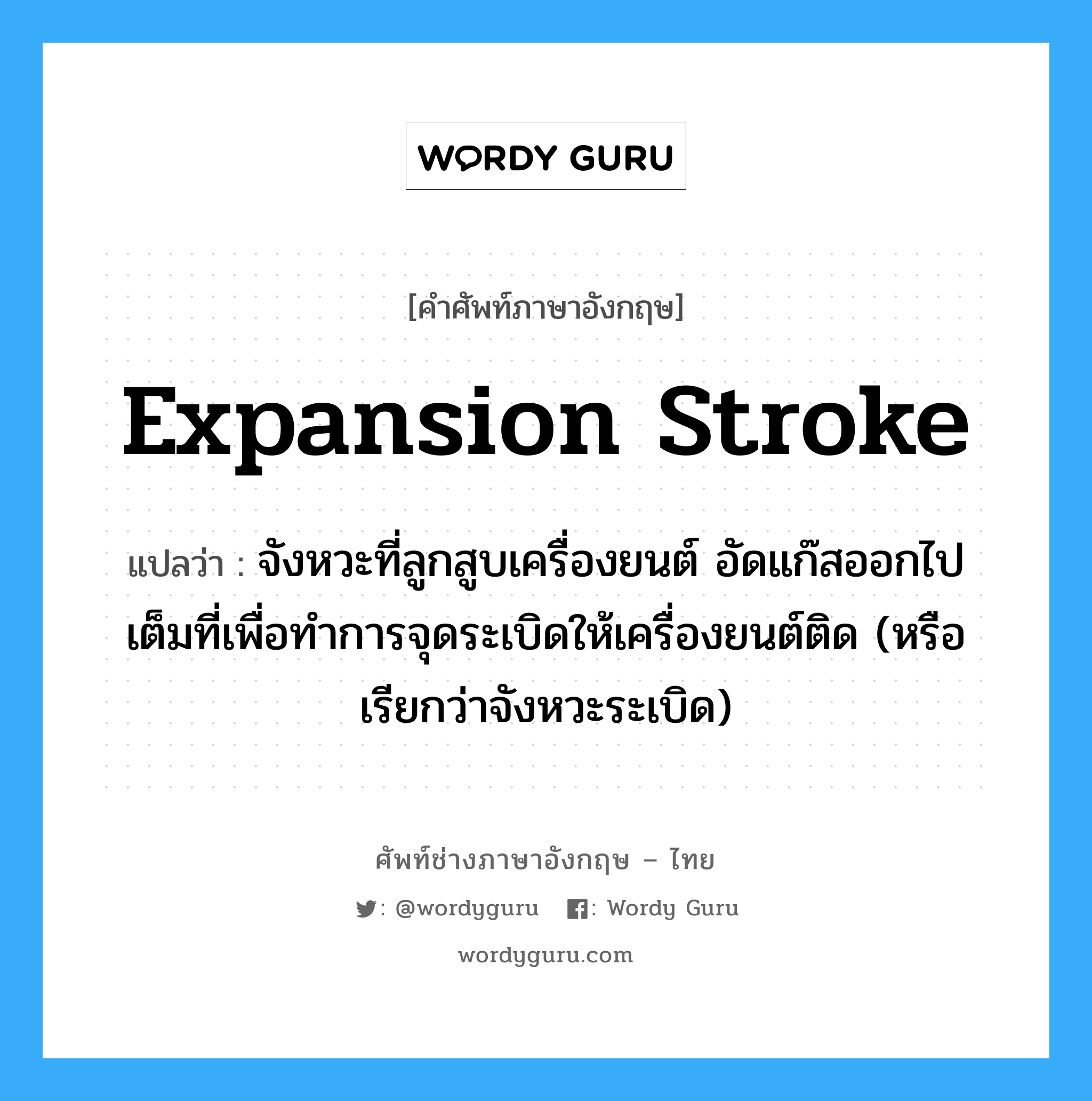 expansion stroke แปลว่า?, คำศัพท์ช่างภาษาอังกฤษ - ไทย expansion stroke คำศัพท์ภาษาอังกฤษ expansion stroke แปลว่า จังหวะที่ลูกสูบเครื่องยนต์ อัดแก๊สออกไปเต็มที่เพื่อทำการจุดระเบิดให้เครื่องยนต์ติด (หรือเรียกว่าจังหวะระเบิด)