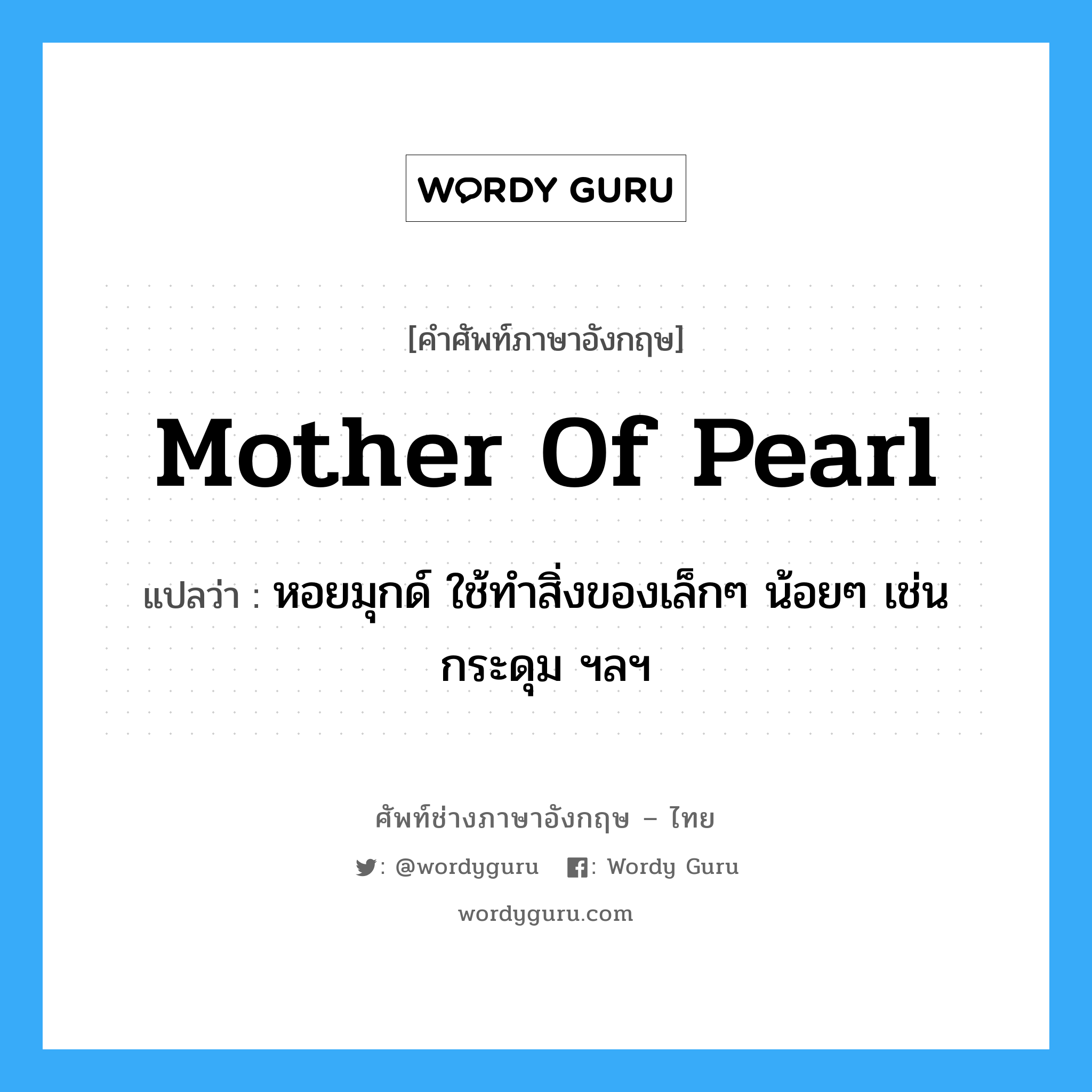 mother of pearl แปลว่า?, คำศัพท์ช่างภาษาอังกฤษ - ไทย mother of pearl คำศัพท์ภาษาอังกฤษ mother of pearl แปลว่า หอยมุกด์ ใช้ทำสิ่งของเล็กๆ น้อยๆ เช่นกระดุม ฯลฯ
