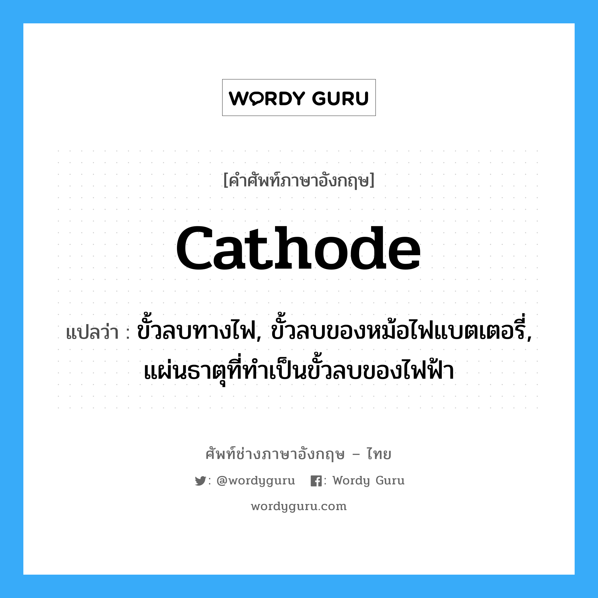 cathode แปลว่า?, คำศัพท์ช่างภาษาอังกฤษ - ไทย cathode คำศัพท์ภาษาอังกฤษ cathode แปลว่า ขั้วลบทางไฟ, ขั้วลบของหม้อไฟแบตเตอรี่, แผ่นธาตุที่ทำเป็นขั้วลบของไฟฟ้า