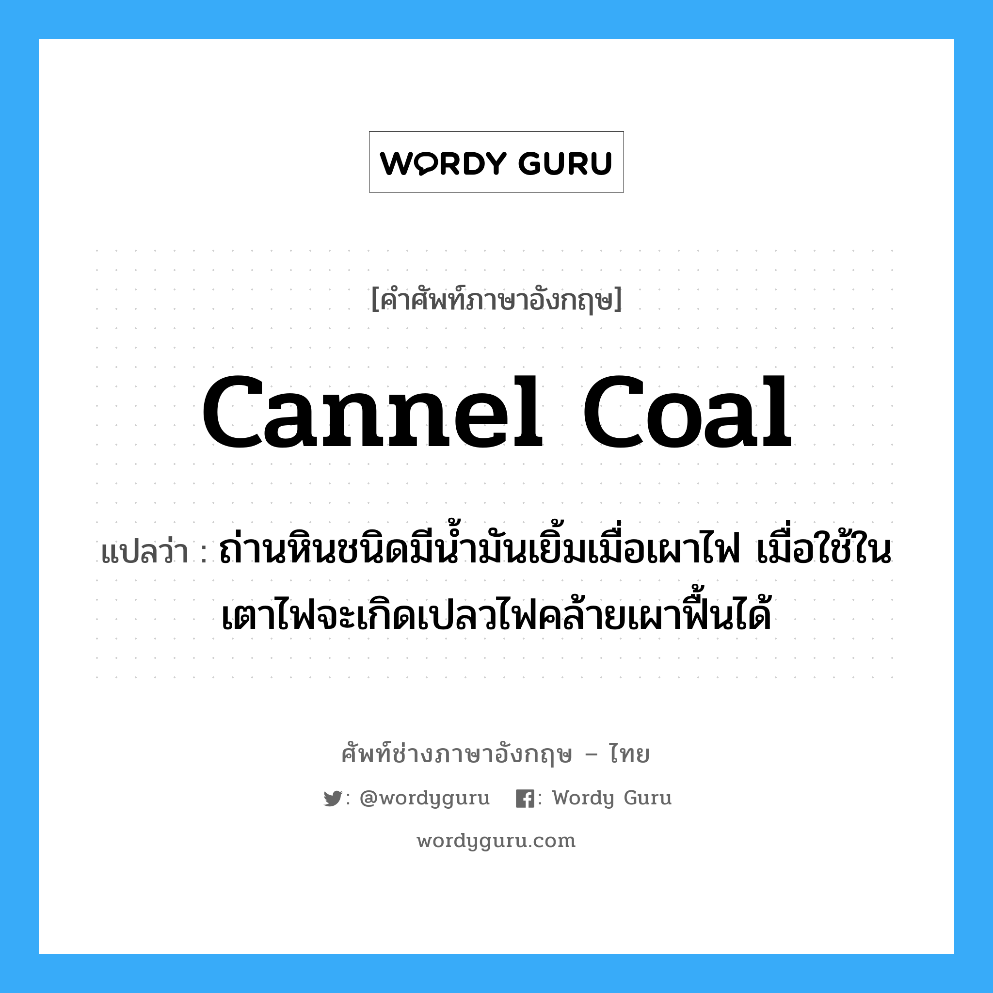 cannel coal แปลว่า?, คำศัพท์ช่างภาษาอังกฤษ - ไทย cannel coal คำศัพท์ภาษาอังกฤษ cannel coal แปลว่า ถ่านหินชนิดมีน้ำมันเยิ้มเมื่อเผาไฟ เมื่อใช้ในเตาไฟจะเกิดเปลวไฟคล้ายเผาฟื้นได้