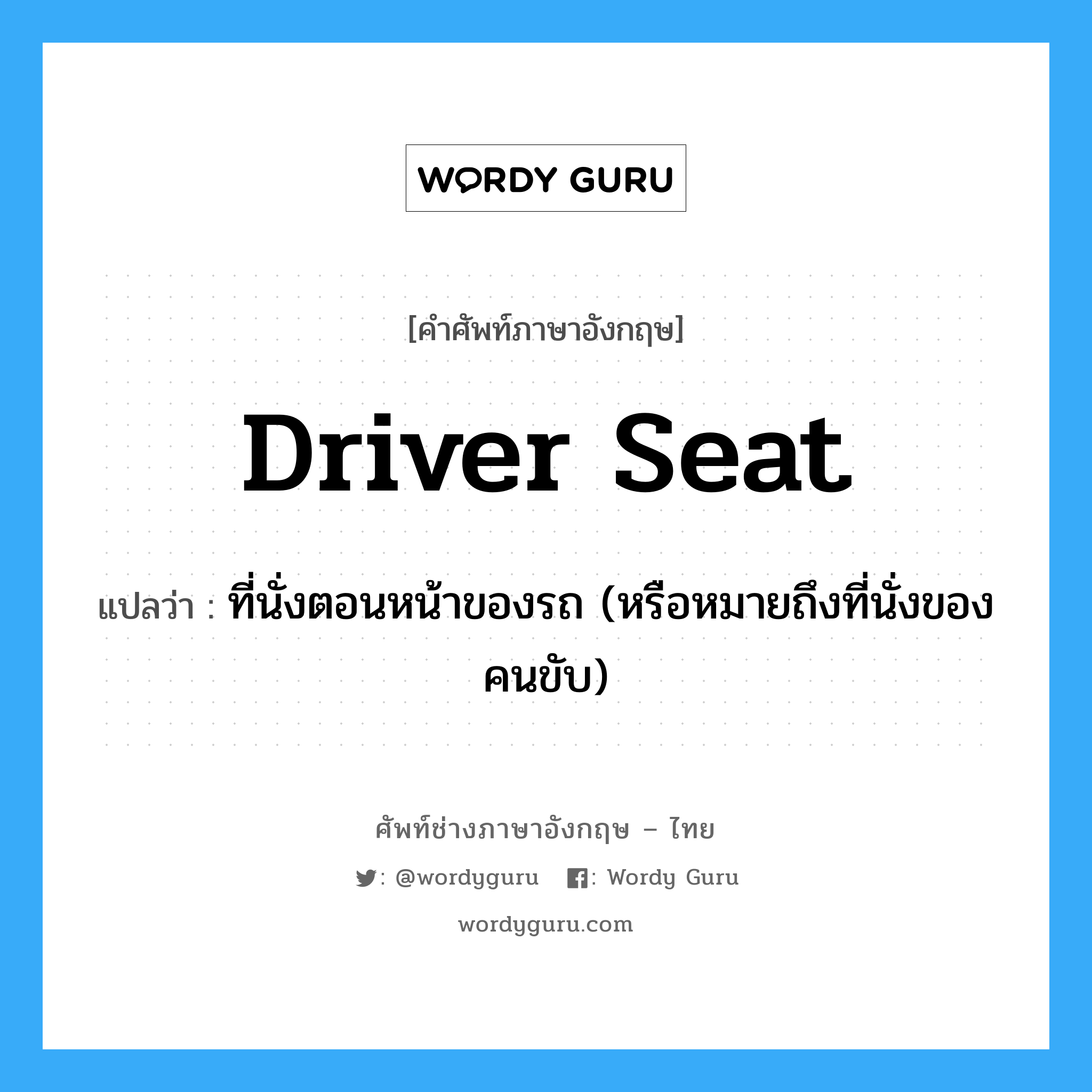ที่นั่งตอนหน้าของรถ (หรือหมายถึงที่นั่งของคนขับ) ภาษาอังกฤษ?, คำศัพท์ช่างภาษาอังกฤษ - ไทย ที่นั่งตอนหน้าของรถ (หรือหมายถึงที่นั่งของคนขับ) คำศัพท์ภาษาอังกฤษ ที่นั่งตอนหน้าของรถ (หรือหมายถึงที่นั่งของคนขับ) แปลว่า driver seat