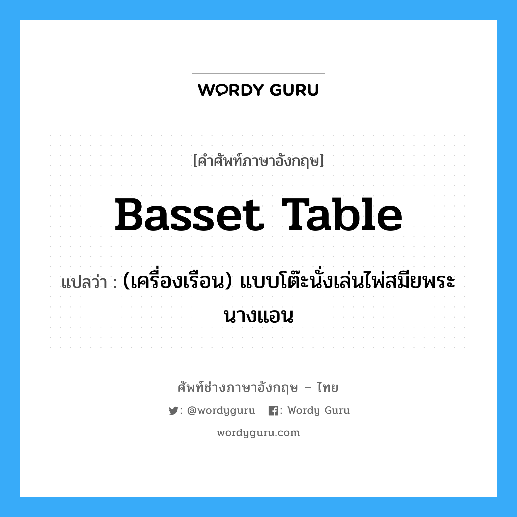 basset table แปลว่า?, คำศัพท์ช่างภาษาอังกฤษ - ไทย basset table คำศัพท์ภาษาอังกฤษ basset table แปลว่า (เครื่องเรือน) แบบโต๊ะนั่งเล่นไพ่สมียพระนางแอน