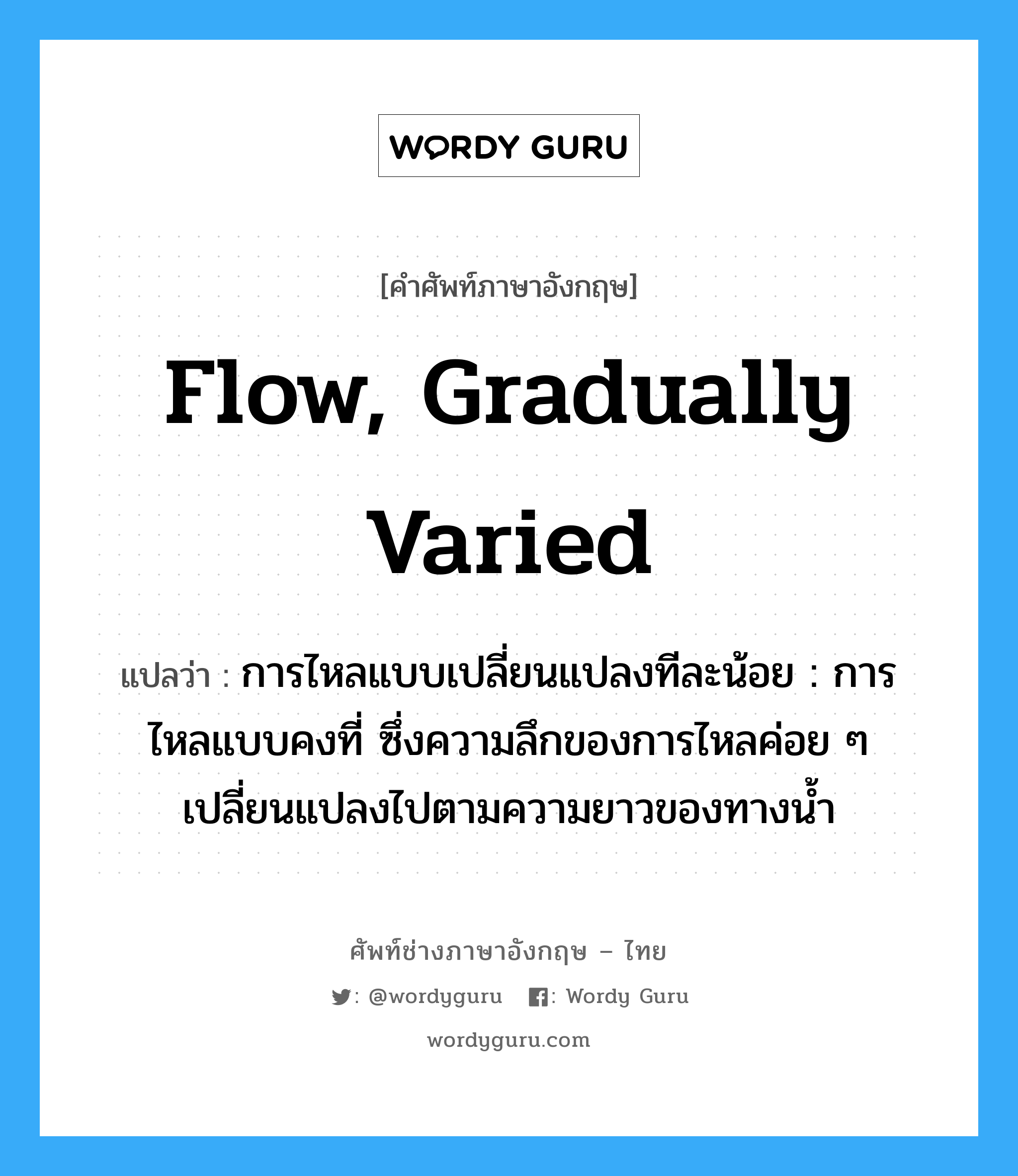 flow, gradually varied แปลว่า?, คำศัพท์ช่างภาษาอังกฤษ - ไทย flow, gradually varied คำศัพท์ภาษาอังกฤษ flow, gradually varied แปลว่า การไหลแบบเปลี่ยนแปลงทีละน้อย : การไหลแบบคงที่ ซึ่งความลึกของการไหลค่อย ๆ เปลี่ยนแปลงไปตามความยาวของทางน้ำ