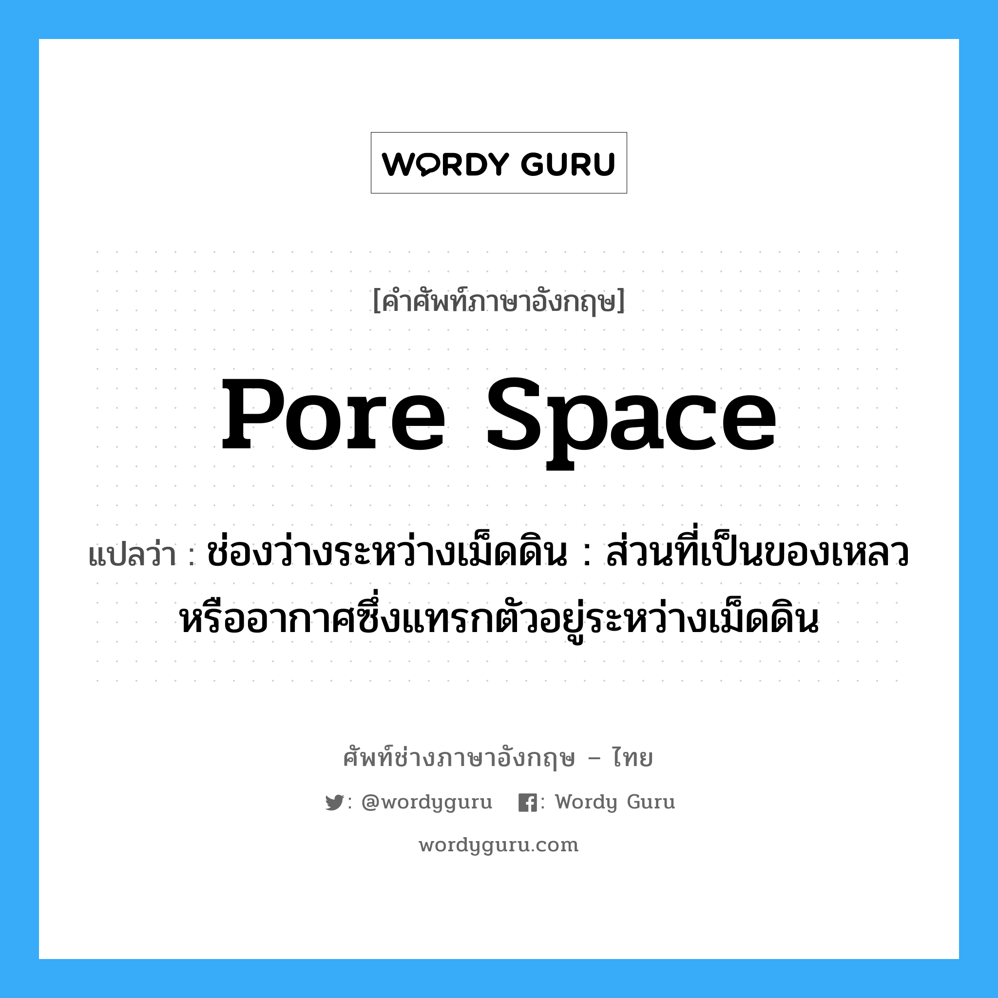 pore space แปลว่า?, คำศัพท์ช่างภาษาอังกฤษ - ไทย pore space คำศัพท์ภาษาอังกฤษ pore space แปลว่า ช่องว่างระหว่างเม็ดดิน : ส่วนที่เป็นของเหลวหรืออากาศซึ่งแทรกตัวอยู่ระหว่างเม็ดดิน