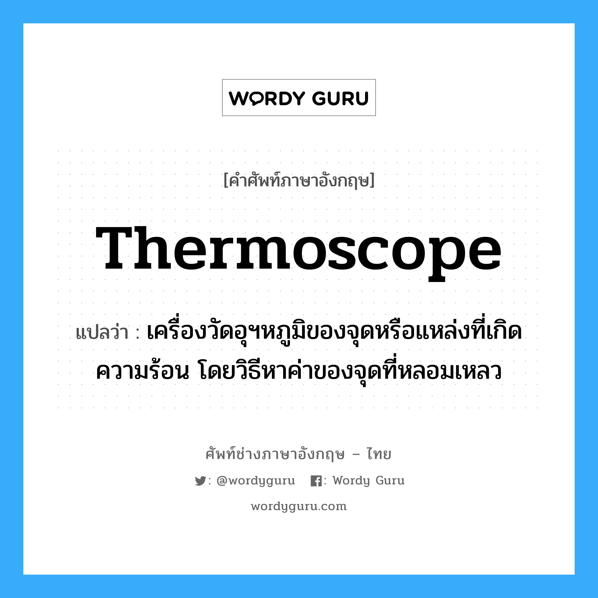 thermoscope แปลว่า?, คำศัพท์ช่างภาษาอังกฤษ - ไทย thermoscope คำศัพท์ภาษาอังกฤษ thermoscope แปลว่า เครื่องวัดอุฯหภูมิของจุดหรือแหล่งที่เกิดความร้อน โดยวิธีหาค่าของจุดที่หลอมเหลว