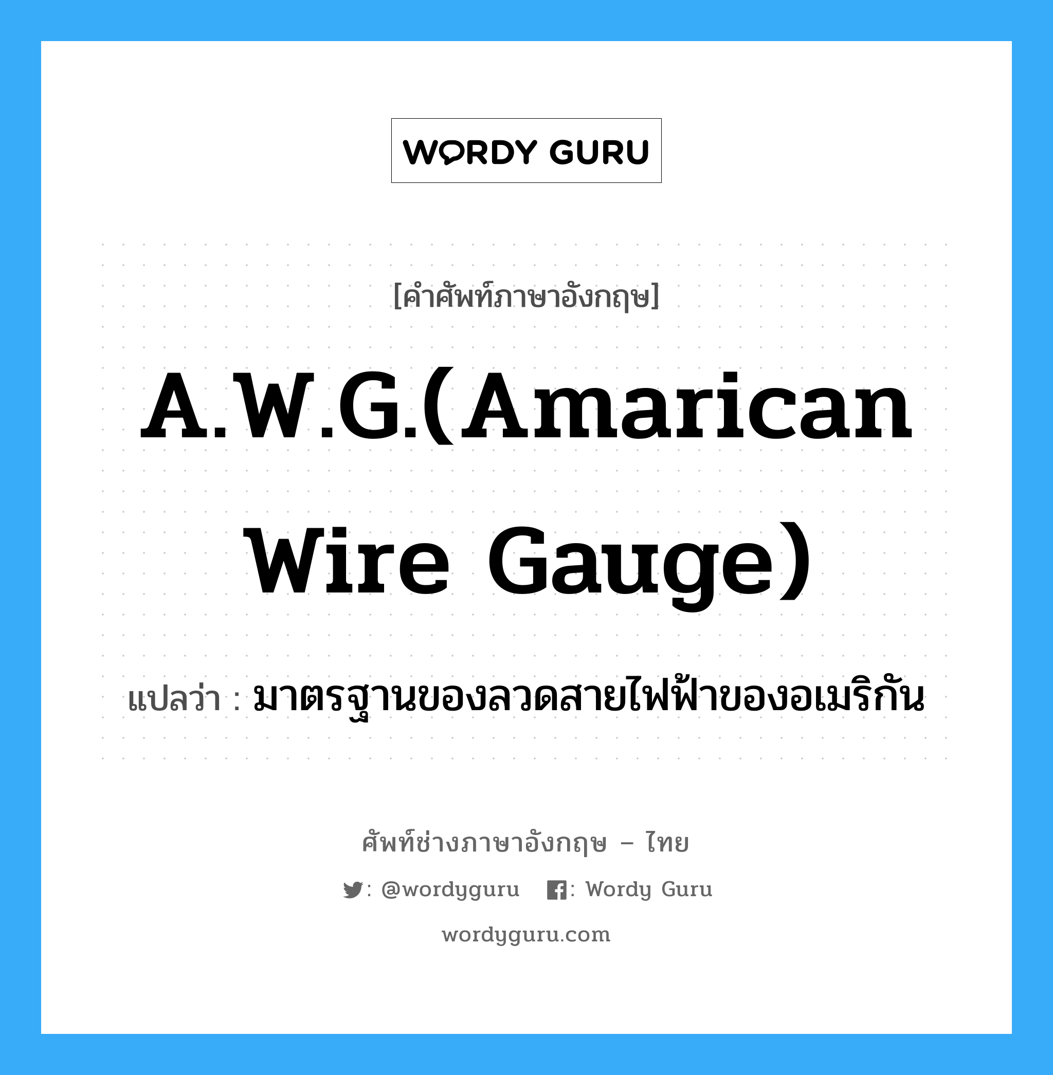 มาตรฐานของลวดสายไฟฟ้าของอเมริกัน ภาษาอังกฤษ?, คำศัพท์ช่างภาษาอังกฤษ - ไทย มาตรฐานของลวดสายไฟฟ้าของอเมริกัน คำศัพท์ภาษาอังกฤษ มาตรฐานของลวดสายไฟฟ้าของอเมริกัน แปลว่า A.W.G.(Amarican wire gauge)
