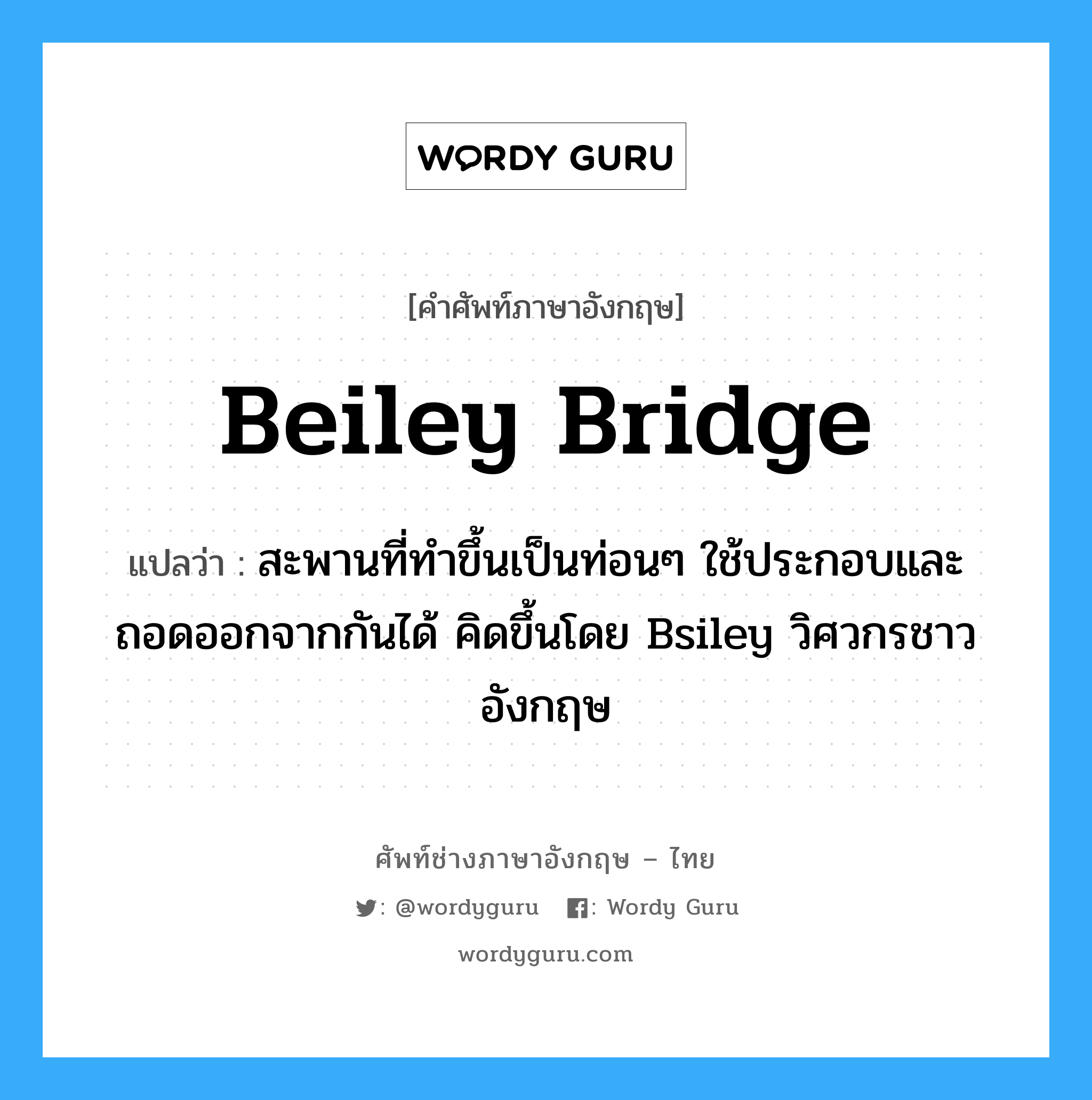 Beiley Bridge แปลว่า?, คำศัพท์ช่างภาษาอังกฤษ - ไทย Beiley Bridge คำศัพท์ภาษาอังกฤษ Beiley Bridge แปลว่า สะพานที่ทำขึ้นเป็นท่อนๆ ใช้ประกอบและถอดออกจากกันได้ คิดขึ้นโดย Bsiley วิศวกรชาวอังกฤษ