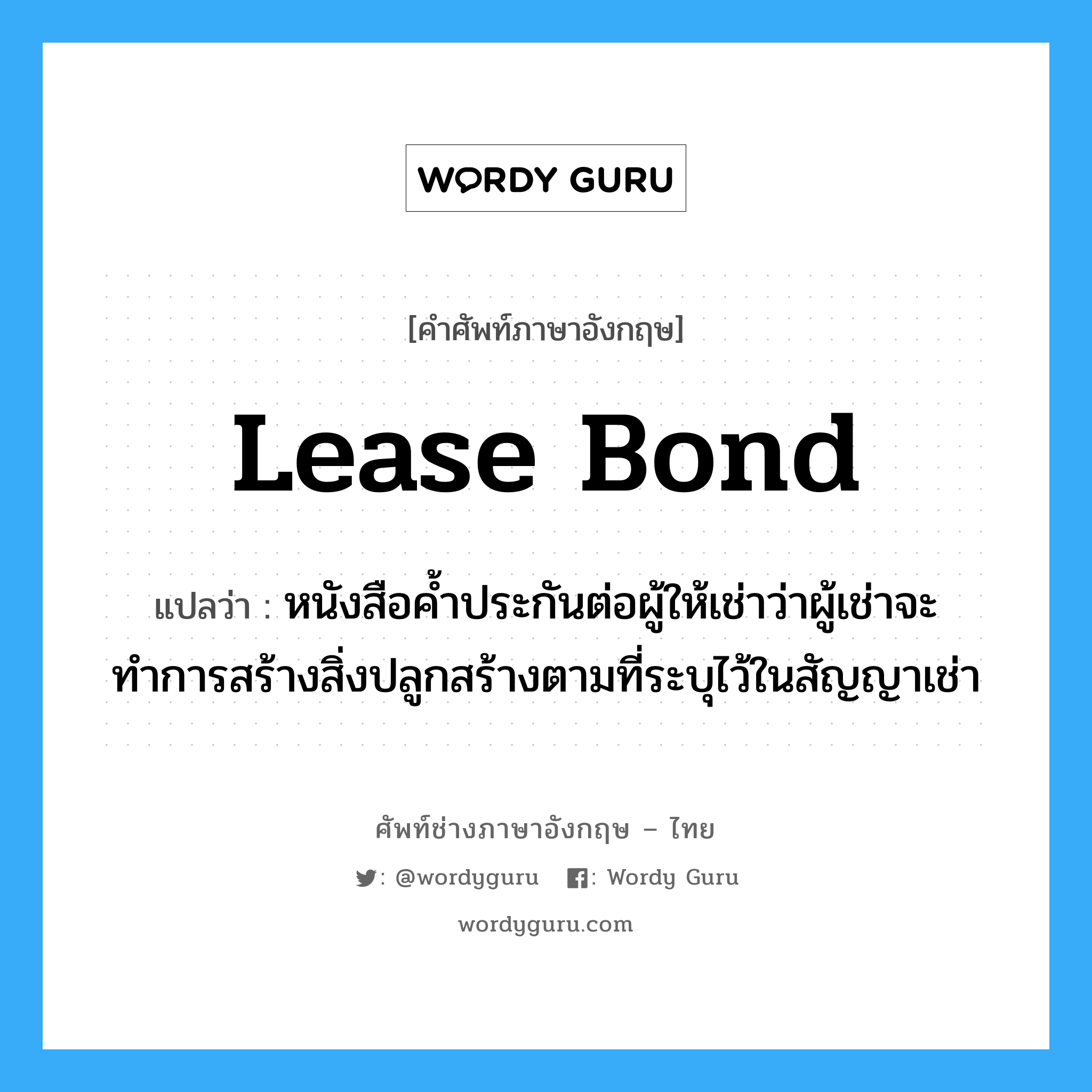 Lease Bond แปลว่า?, คำศัพท์ช่างภาษาอังกฤษ - ไทย Lease Bond คำศัพท์ภาษาอังกฤษ Lease Bond แปลว่า หนังสือค้ำประกันต่อผู้ให้เช่าว่าผู้เช่าจะทำการสร้างสิ่งปลูกสร้างตามที่ระบุไว้ในสัญญาเช่า