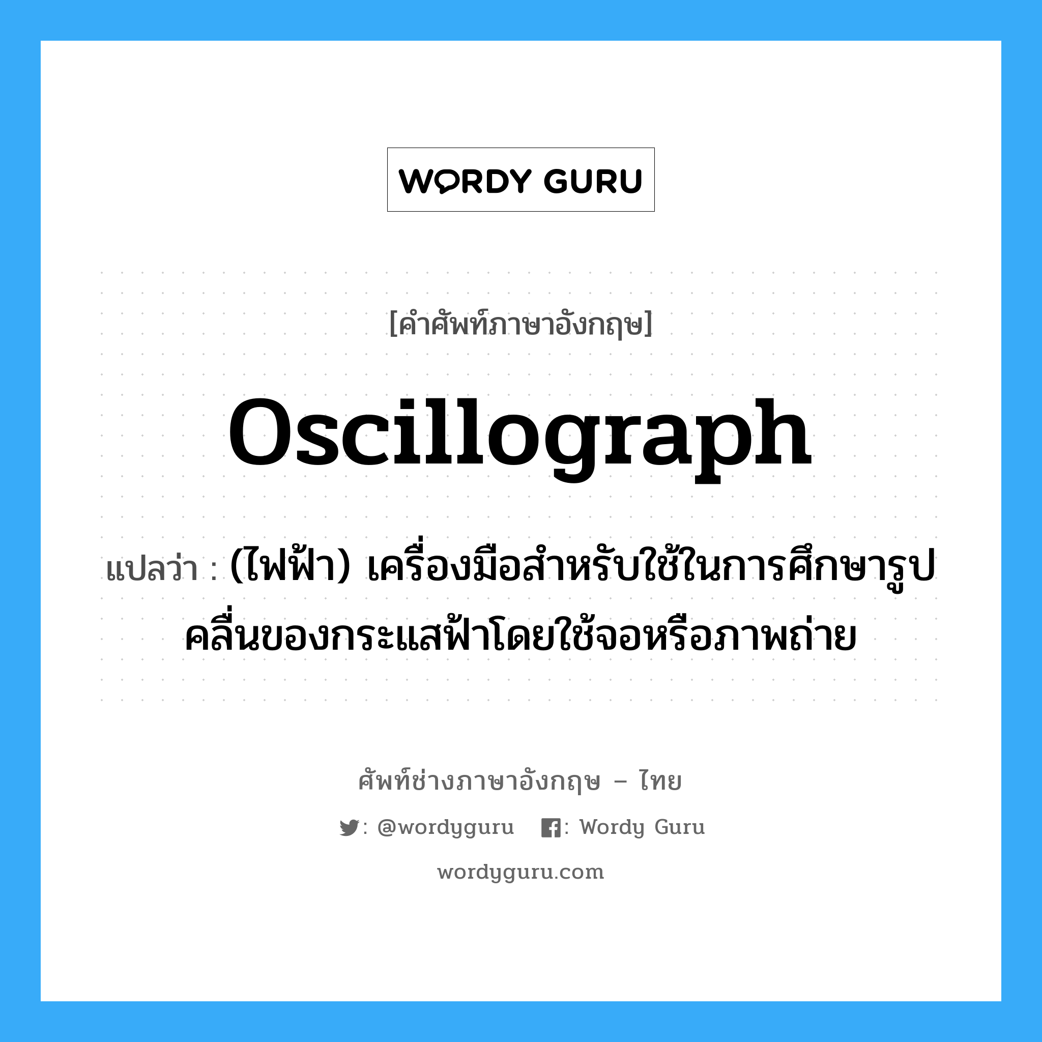 oscillograph แปลว่า?, คำศัพท์ช่างภาษาอังกฤษ - ไทย oscillograph คำศัพท์ภาษาอังกฤษ oscillograph แปลว่า (ไฟฟ้า) เครื่องมือสำหรับใช้ในการศึกษารูปคลื่นของกระแสฟ้าโดยใช้จอหรือภาพถ่าย