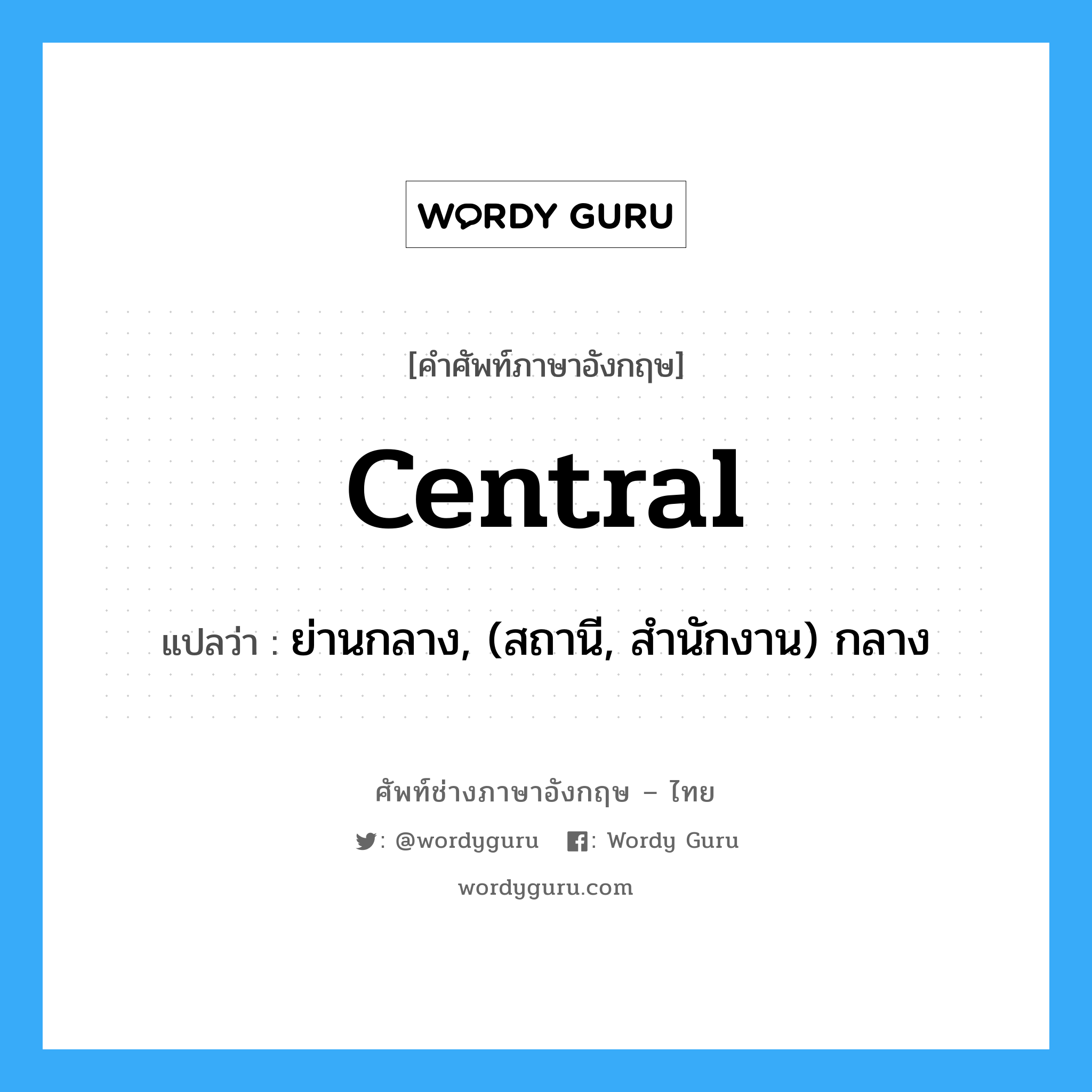 central แปลว่า?, คำศัพท์ช่างภาษาอังกฤษ - ไทย central คำศัพท์ภาษาอังกฤษ central แปลว่า ย่านกลาง, (สถานี, สำนักงาน) กลาง