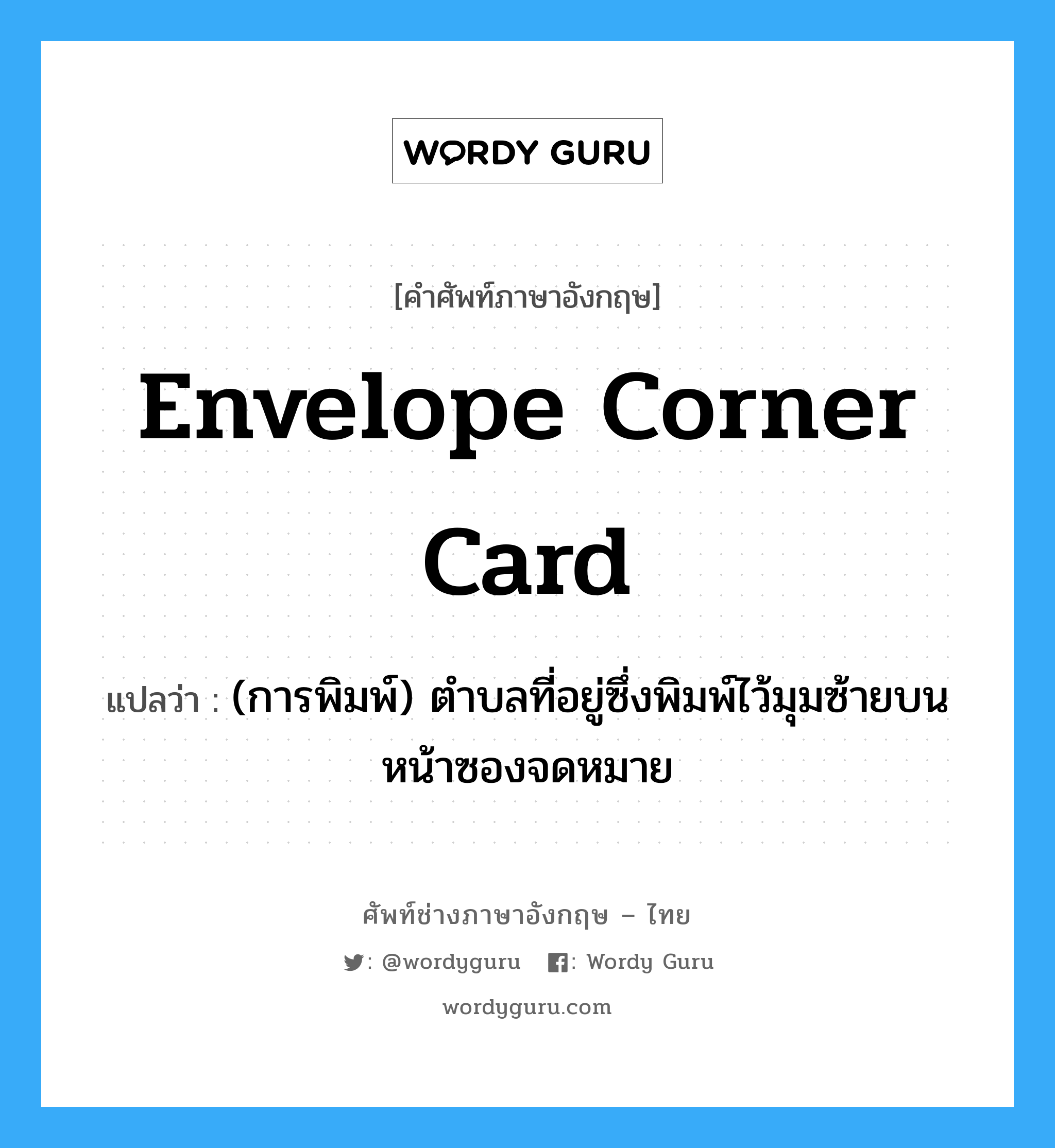 envelope corner card แปลว่า?, คำศัพท์ช่างภาษาอังกฤษ - ไทย envelope corner card คำศัพท์ภาษาอังกฤษ envelope corner card แปลว่า (การพิมพ์) ตำบลที่อยู่ซึ่งพิมพ์ไว้มุมซ้ายบนหน้าซองจดหมาย