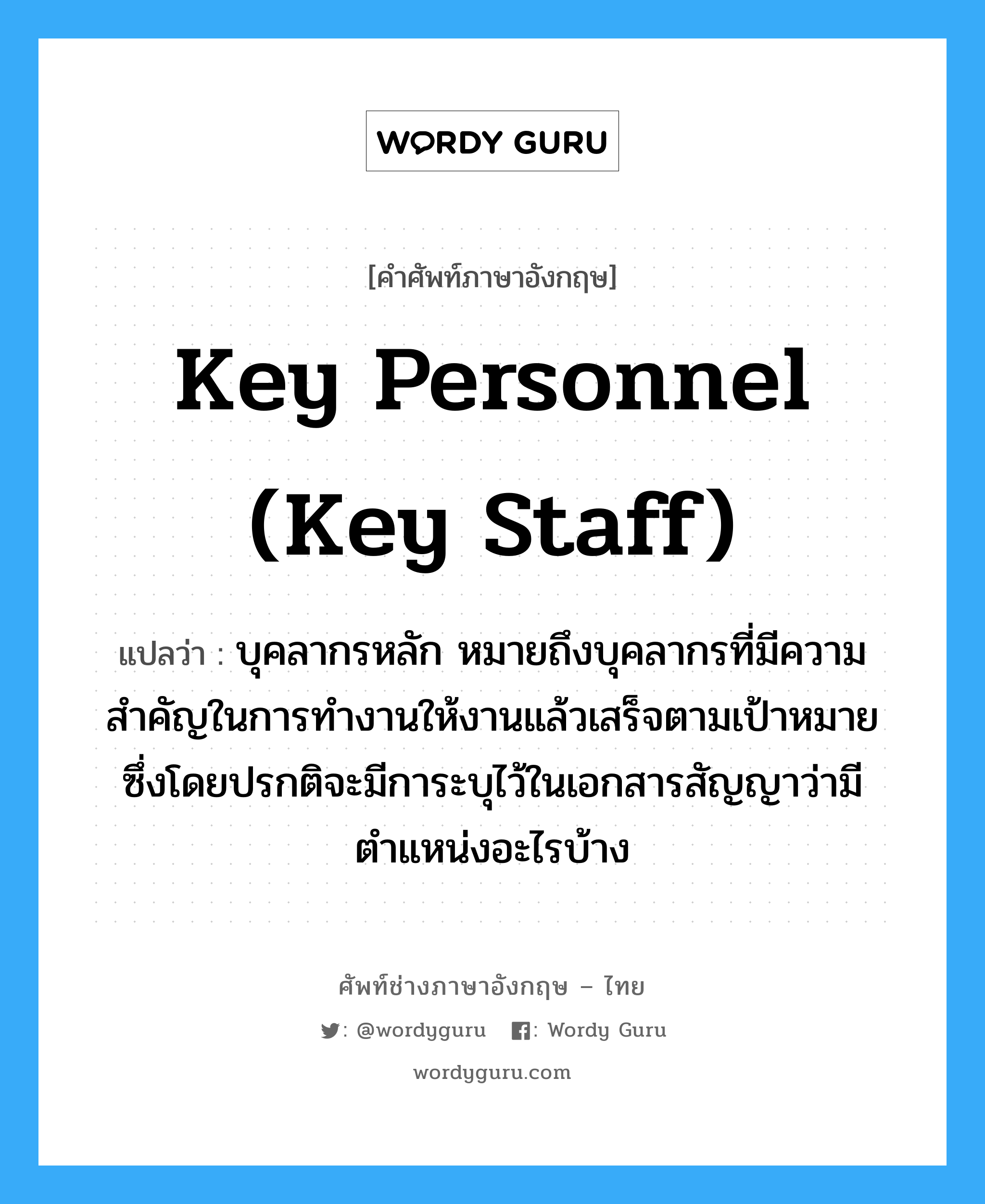 Key Personnel (Key Staff) แปลว่า?, คำศัพท์ช่างภาษาอังกฤษ - ไทย Key Personnel (Key Staff) คำศัพท์ภาษาอังกฤษ Key Personnel (Key Staff) แปลว่า บุคลากรหลัก หมายถึงบุคลากรที่มีความสำคัญในการทำงานให้งานแล้วเสร็จตามเป้าหมาย ซึ่งโดยปรกติจะมีการะบุไว้ในเอกสารสัญญาว่ามีตำแหน่งอะไรบ้าง
