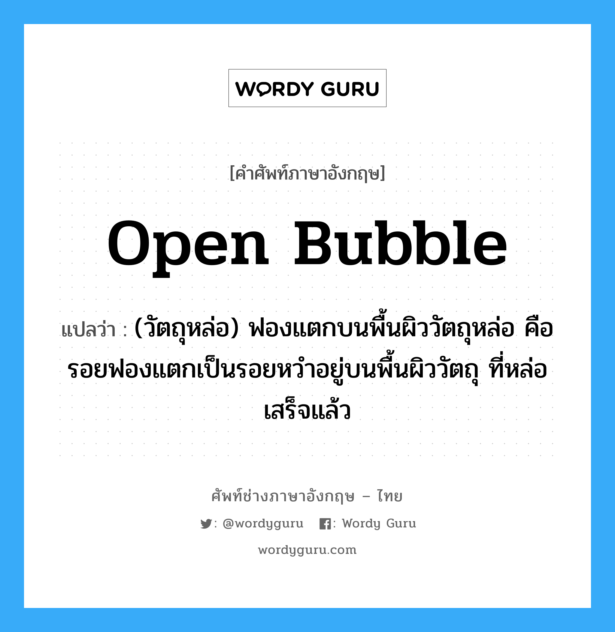 open bubble แปลว่า?, คำศัพท์ช่างภาษาอังกฤษ - ไทย open bubble คำศัพท์ภาษาอังกฤษ open bubble แปลว่า (วัตถุหล่อ) ฟองแตกบนพื้นผิววัตถุหล่อ คือรอยฟองแตกเป็นรอยหวำอยู่บนพื้นผิววัตถุ ที่หล่อเสร็จแล้ว