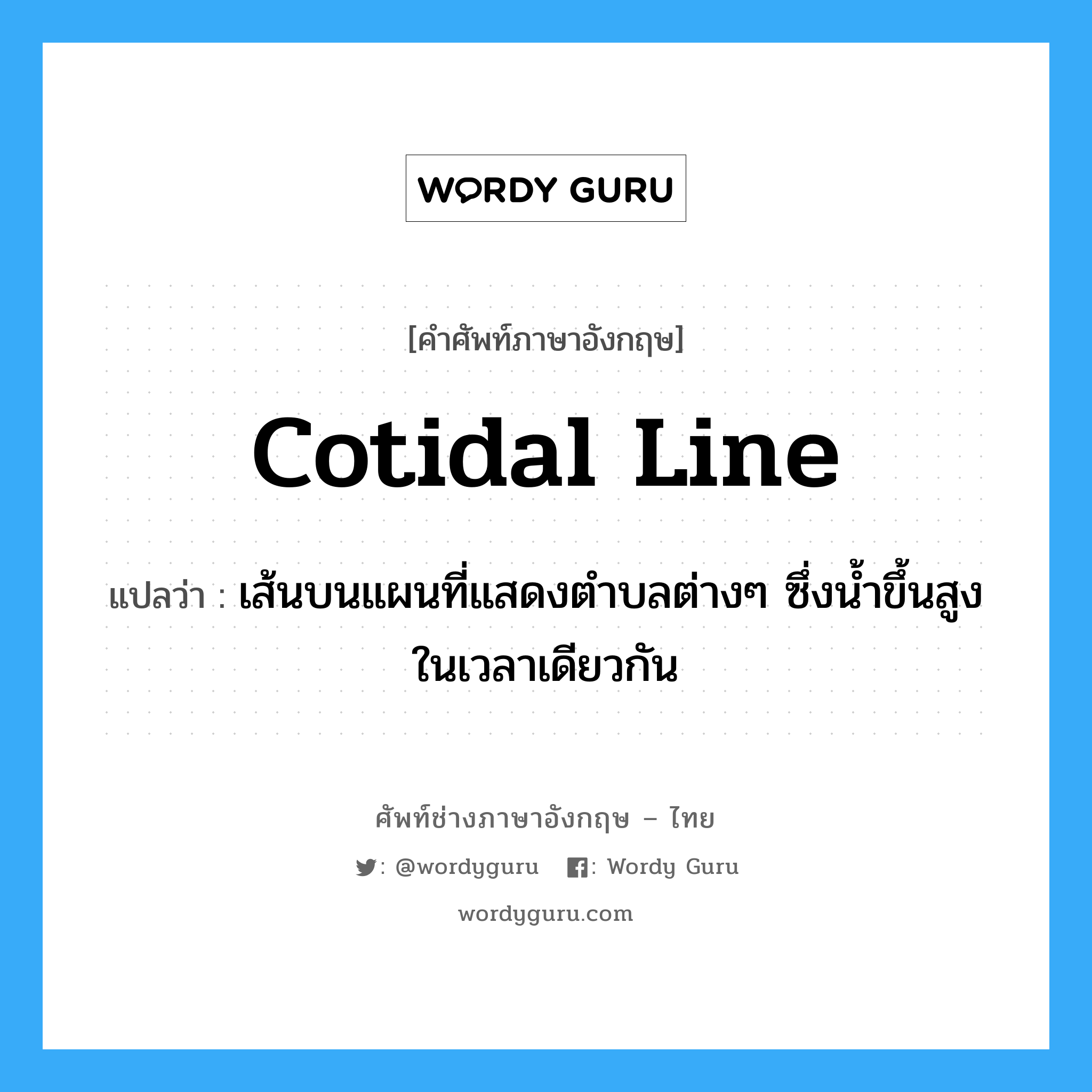 cotidal line แปลว่า?, คำศัพท์ช่างภาษาอังกฤษ - ไทย cotidal line คำศัพท์ภาษาอังกฤษ cotidal line แปลว่า เส้นบนแผนที่แสดงตำบลต่างๆ ซึ่งน้ำขึ้นสูงในเวลาเดียวกัน