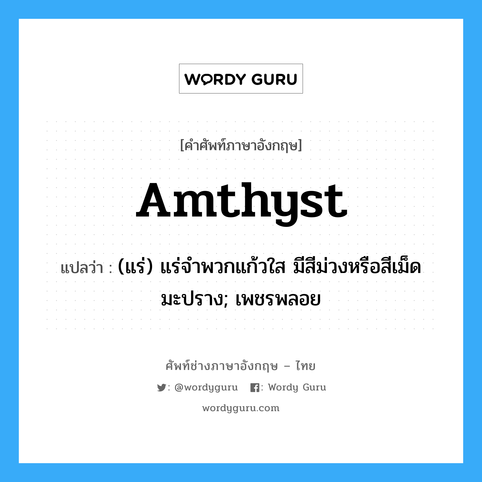 amthyst แปลว่า?, คำศัพท์ช่างภาษาอังกฤษ - ไทย amthyst คำศัพท์ภาษาอังกฤษ amthyst แปลว่า (แร่) แร่จำพวกแก้วใส มีสีม่วงหรือสีเม็ดมะปราง; เพชรพลอย