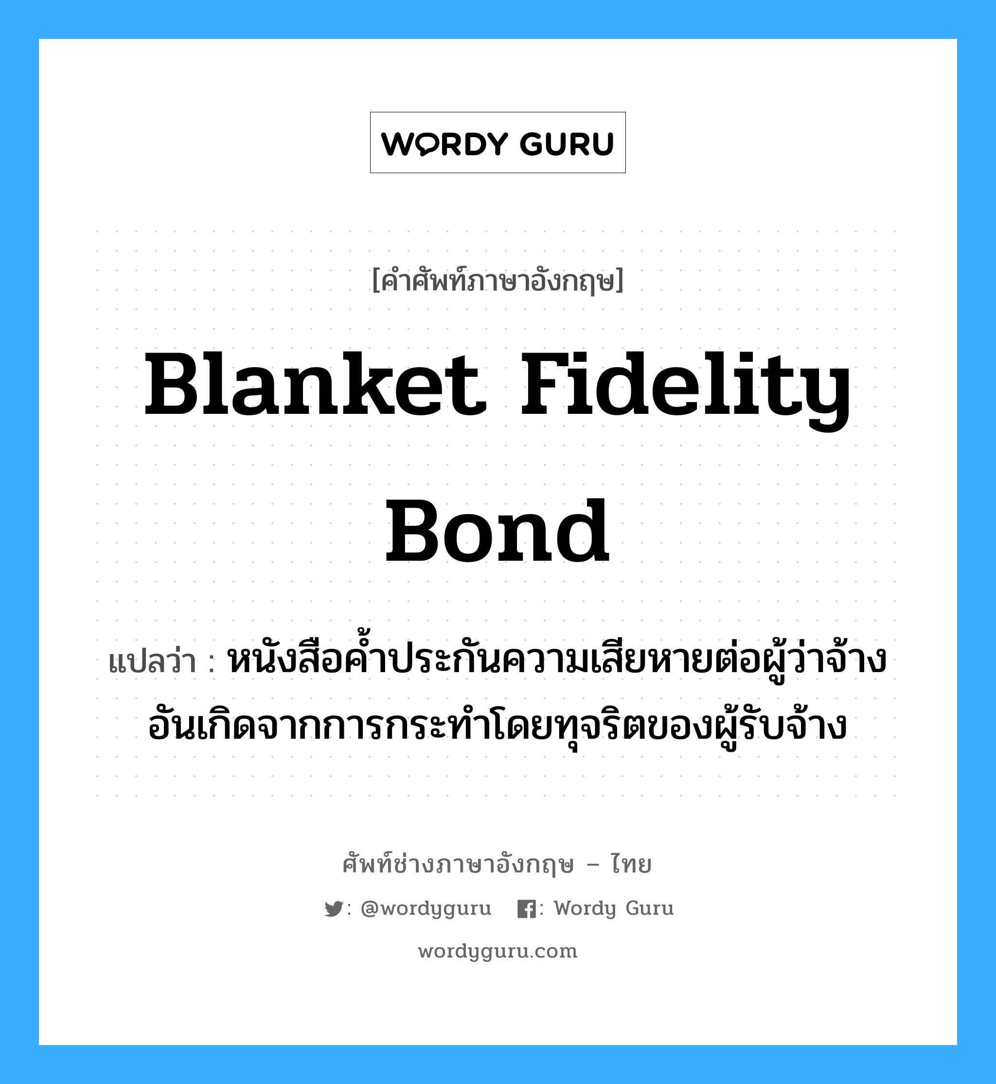 Blanket Fidelity Bond แปลว่า?, คำศัพท์ช่างภาษาอังกฤษ - ไทย Blanket Fidelity Bond คำศัพท์ภาษาอังกฤษ Blanket Fidelity Bond แปลว่า หนังสือค้ำประกันความเสียหายต่อผู้ว่าจ้าง อันเกิดจากการกระทำโดยทุจริตของผู้รับจ้าง