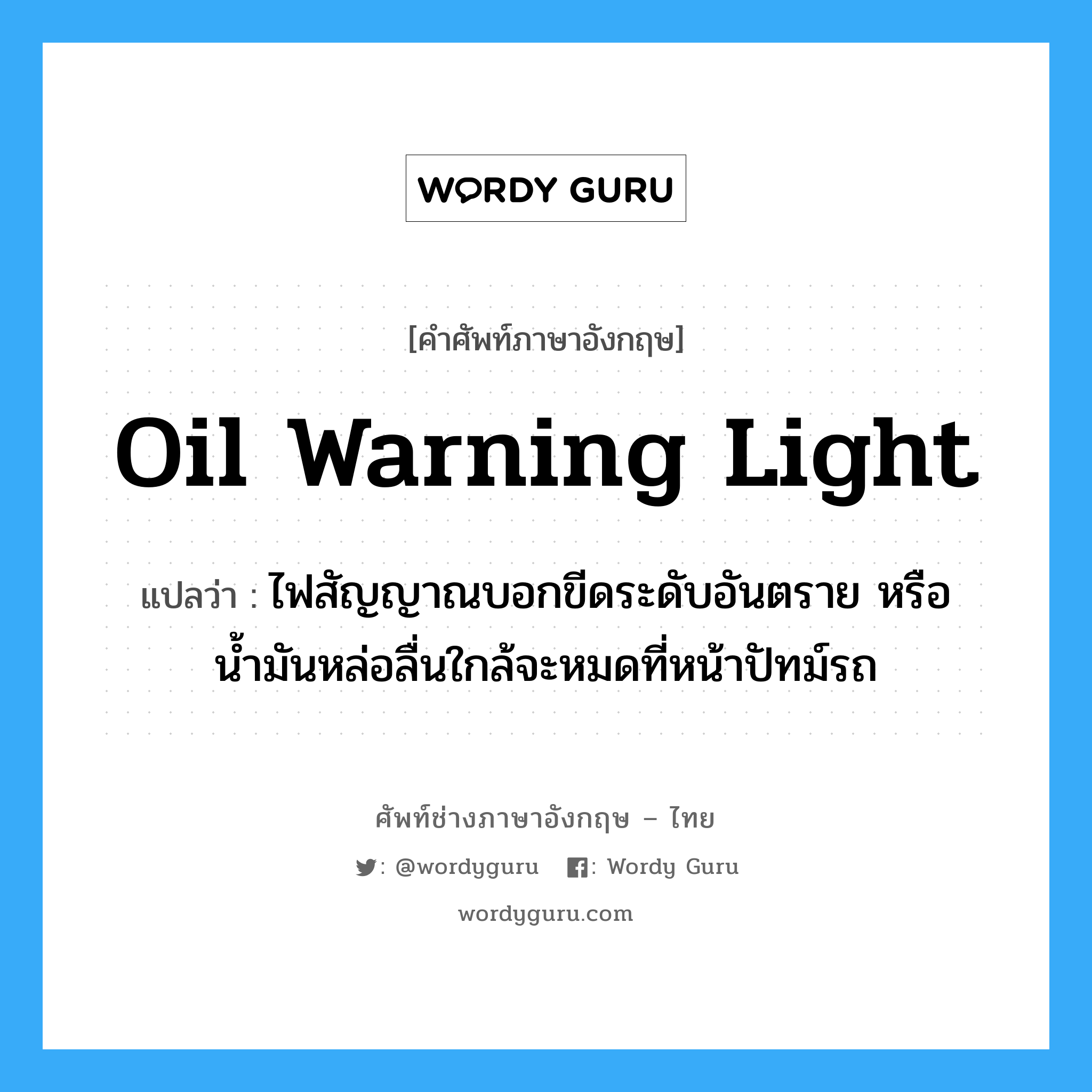 oil warning light แปลว่า?, คำศัพท์ช่างภาษาอังกฤษ - ไทย oil warning light คำศัพท์ภาษาอังกฤษ oil warning light แปลว่า ไฟสัญญาณบอกขีดระดับอันตราย หรือน้ำมันหล่อลื่นใกล้จะหมดที่หน้าปัทม์รถ