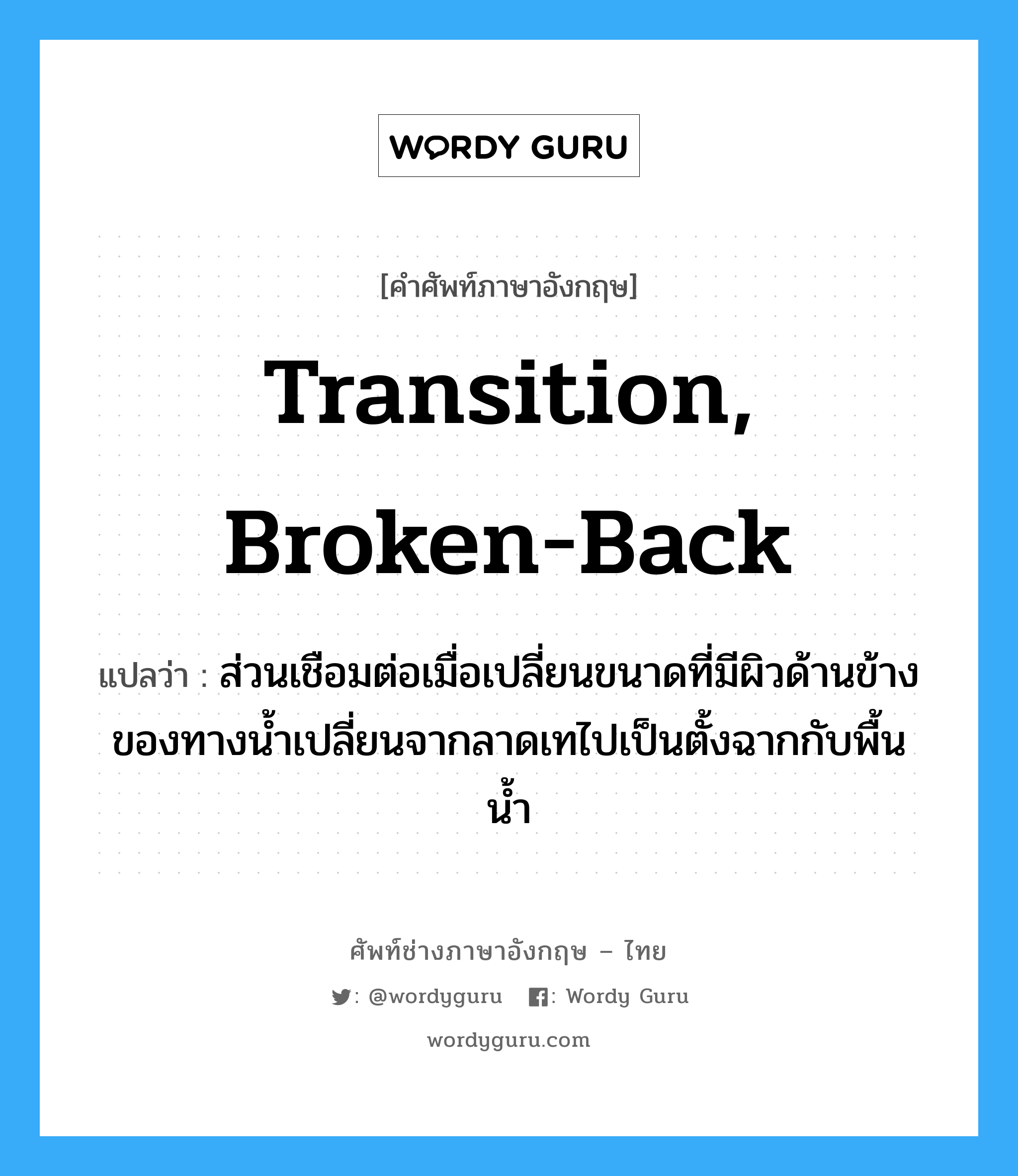 transition, broken-back แปลว่า?, คำศัพท์ช่างภาษาอังกฤษ - ไทย transition, broken-back คำศัพท์ภาษาอังกฤษ transition, broken-back แปลว่า ส่วนเชือมต่อเมื่อเปลี่ยนขนาดที่มีผิวด้านข้างของทางน้ำเปลี่ยนจากลาดเทไปเป็นตั้งฉากกับพื้นน้ำ