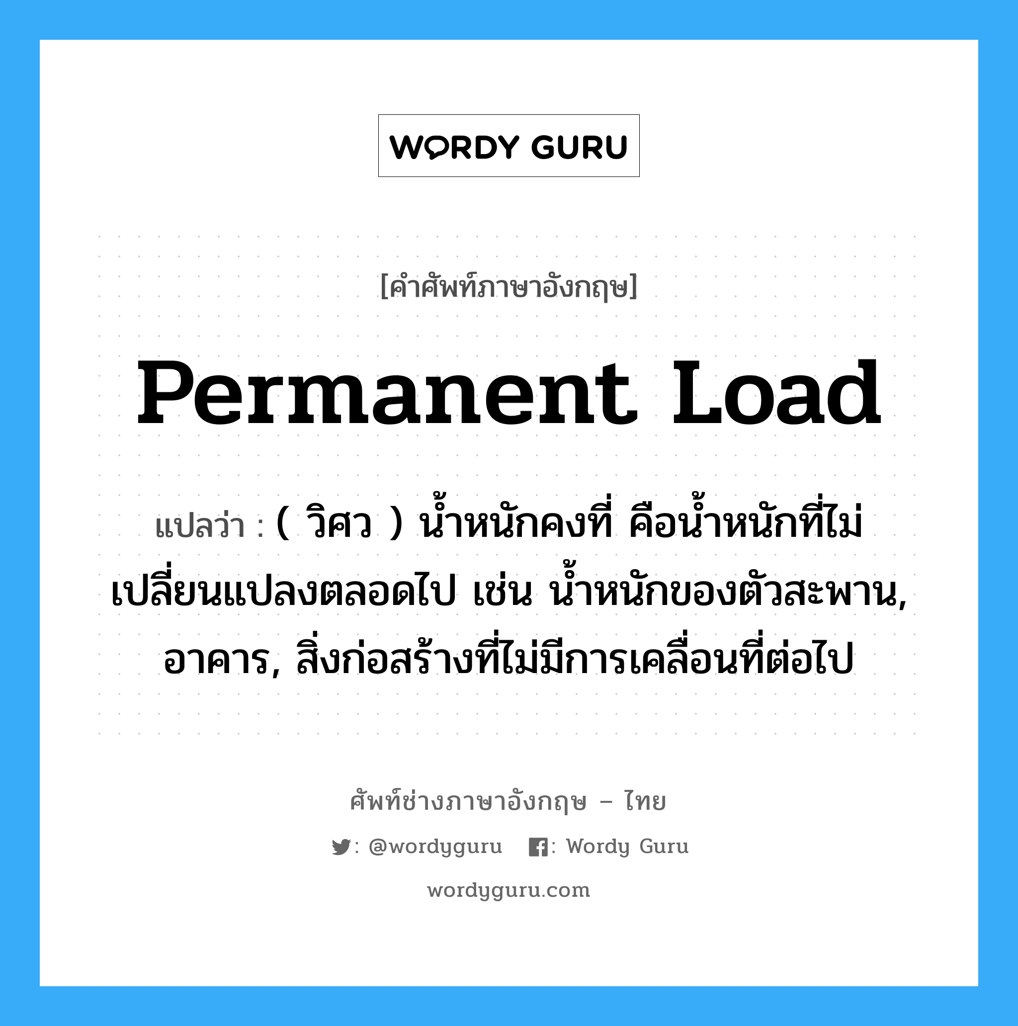 permanent load แปลว่า?, คำศัพท์ช่างภาษาอังกฤษ - ไทย permanent load คำศัพท์ภาษาอังกฤษ permanent load แปลว่า ( วิศว ) น้ำหนักคงที่ คือน้ำหนักที่ไม่เปลี่ยนแปลงตลอดไป เช่น น้ำหนักของตัวสะพาน, อาคาร, สิ่งก่อสร้างที่ไม่มีการเคลื่อนที่ต่อไป