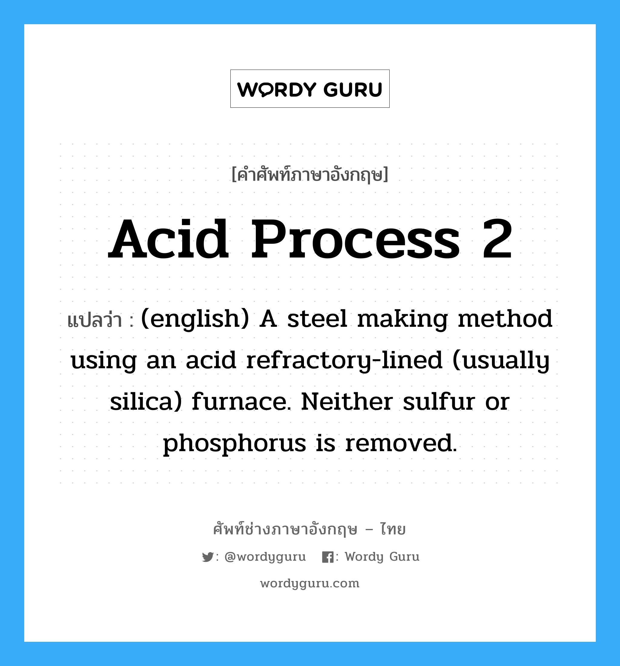 (english) A steel making method using an acid refractory-lined (usually silica) furnace. Neither sulfur or phosphorus is removed. ภาษาอังกฤษ?, คำศัพท์ช่างภาษาอังกฤษ - ไทย (english) A steel making method using an acid refractory-lined (usually silica) furnace. Neither sulfur or phosphorus is removed. คำศัพท์ภาษาอังกฤษ (english) A steel making method using an acid refractory-lined (usually silica) furnace. Neither sulfur or phosphorus is removed. แปลว่า Acid Process 2