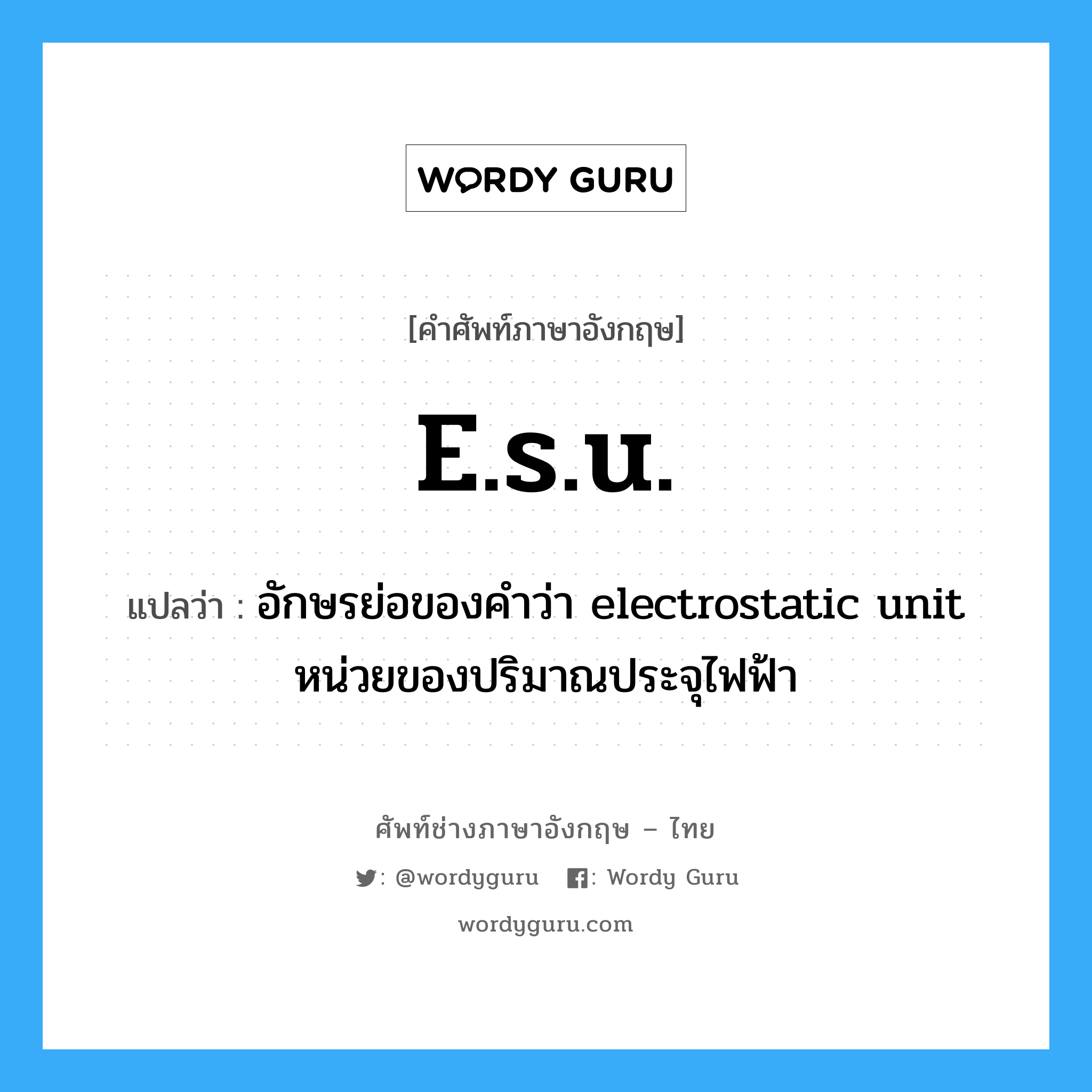 อักษรย่อของคำว่า electrostatic unit หน่วยของปริมาณประจุไฟฟ้า ภาษาอังกฤษ?, คำศัพท์ช่างภาษาอังกฤษ - ไทย อักษรย่อของคำว่า electrostatic unit หน่วยของปริมาณประจุไฟฟ้า คำศัพท์ภาษาอังกฤษ อักษรย่อของคำว่า electrostatic unit หน่วยของปริมาณประจุไฟฟ้า แปลว่า e.s.u.
