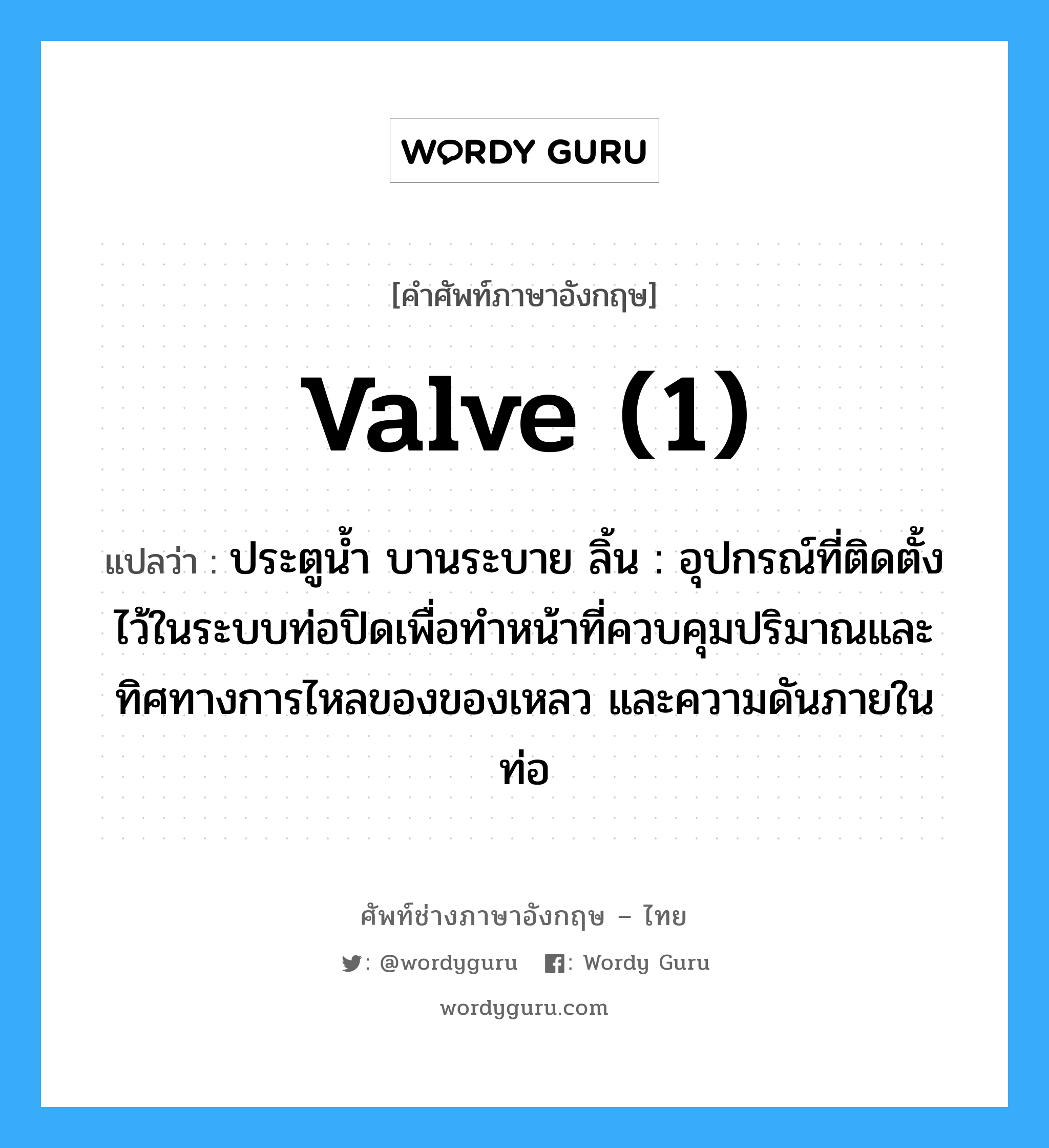 valve (1) แปลว่า?, คำศัพท์ช่างภาษาอังกฤษ - ไทย valve (1) คำศัพท์ภาษาอังกฤษ valve (1) แปลว่า ประตูน้ำ บานระบาย ลิ้น : อุปกรณ์ที่ติดตั้งไว้ในระบบท่อปิดเพื่อทำหน้าที่ควบคุมปริมาณและทิศทางการไหลของของเหลว และความดันภายในท่อ