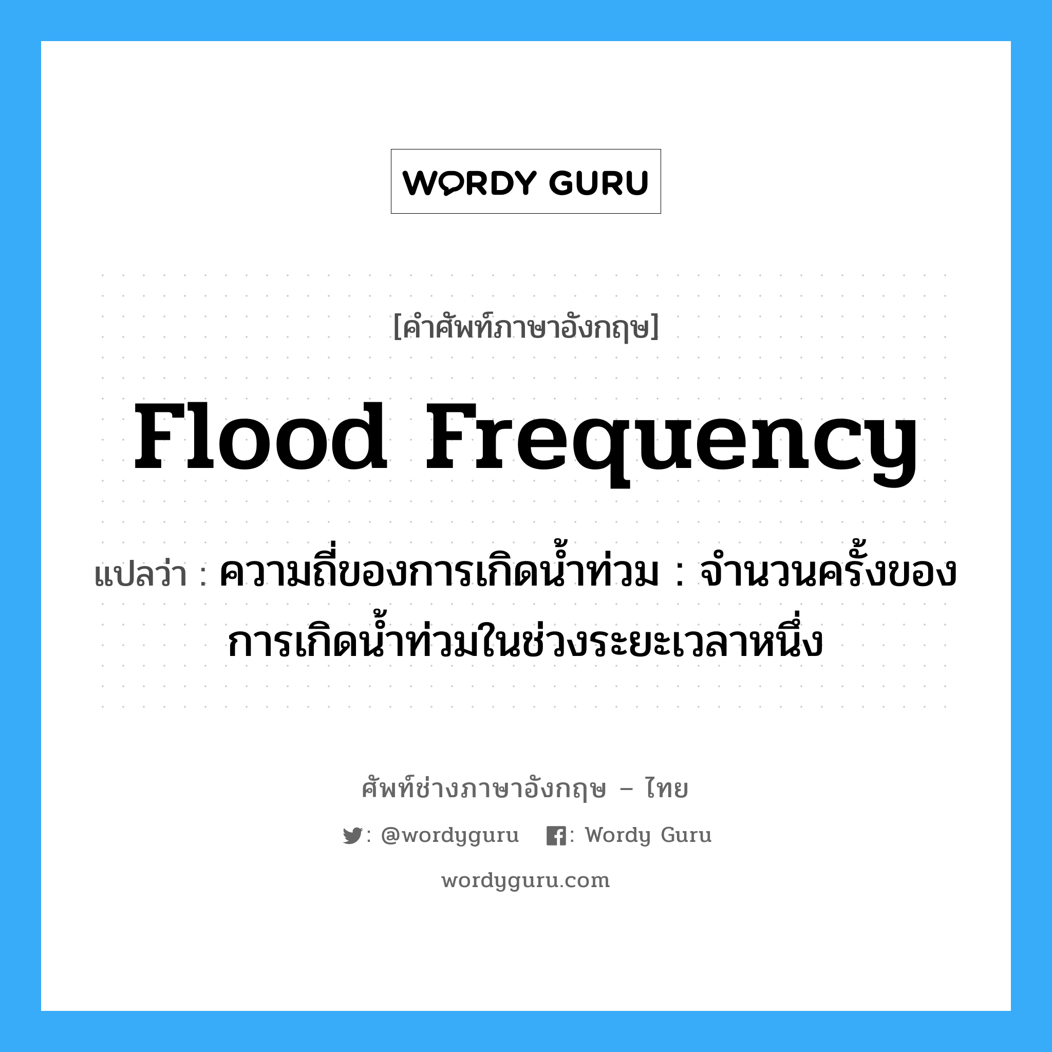 flood frequency แปลว่า?, คำศัพท์ช่างภาษาอังกฤษ - ไทย flood frequency คำศัพท์ภาษาอังกฤษ flood frequency แปลว่า ความถี่ของการเกิดน้ำท่วม : จำนวนครั้งของการเกิดน้ำท่วมในช่วงระยะเวลาหนึ่ง