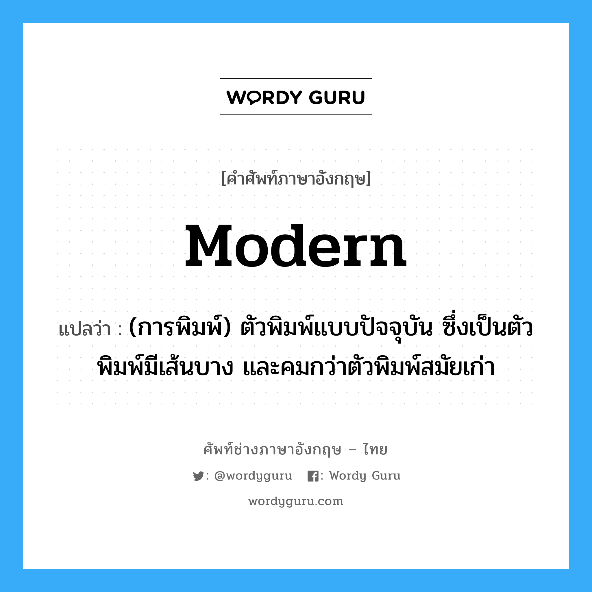 Modern แปลว่า?, คำศัพท์ช่างภาษาอังกฤษ - ไทย Modern คำศัพท์ภาษาอังกฤษ Modern แปลว่า (การพิมพ์) ตัวพิมพ์แบบปัจจุบัน ซึ่งเป็นตัวพิมพ์มีเส้นบาง และคมกว่าตัวพิมพ์สมัยเก่า