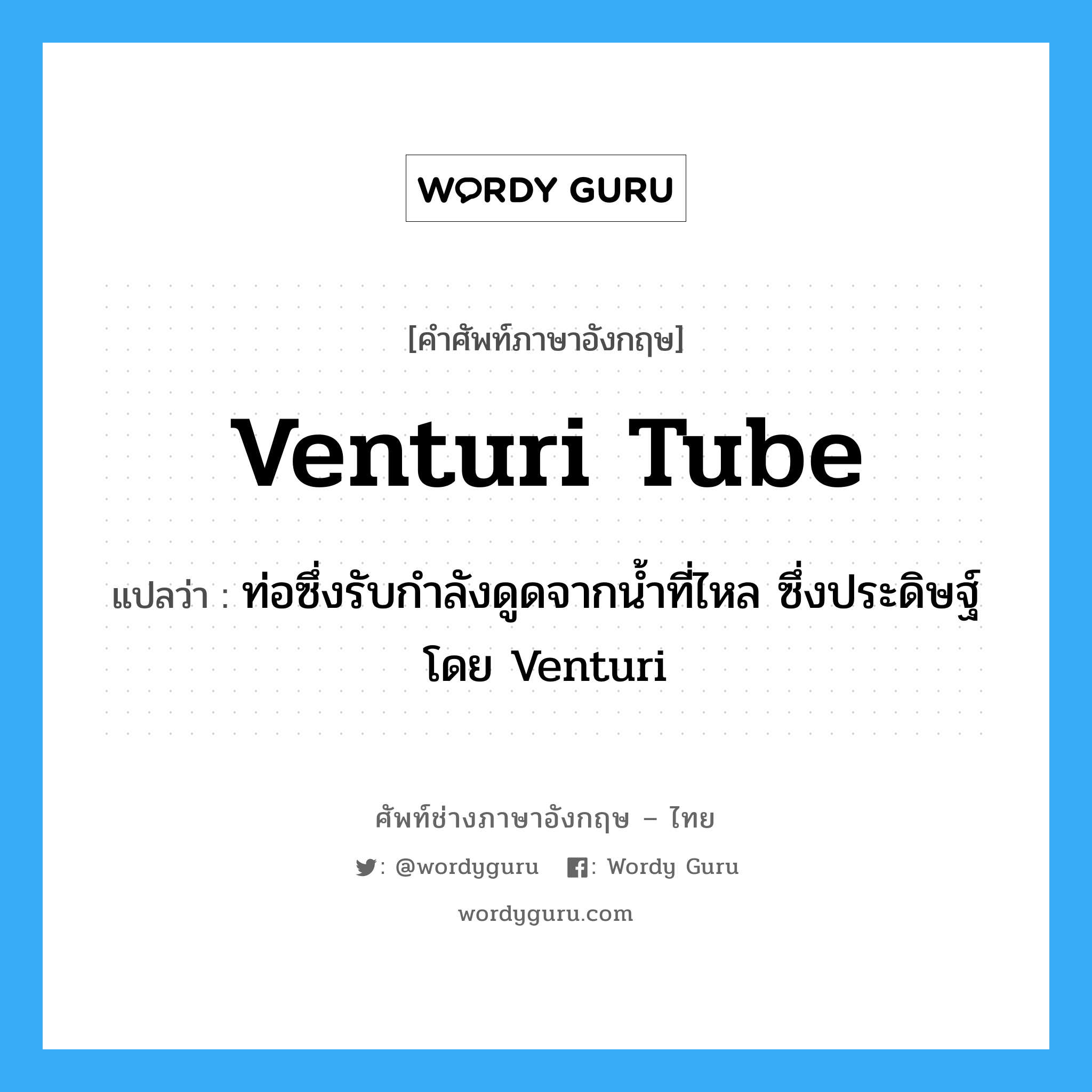 Venturi tube แปลว่า?, คำศัพท์ช่างภาษาอังกฤษ - ไทย Venturi tube คำศัพท์ภาษาอังกฤษ Venturi tube แปลว่า ท่อซึ่งรับกำลังดูดจากน้ำที่ไหล ซึ่งประดิษฐ์โดย Venturi
