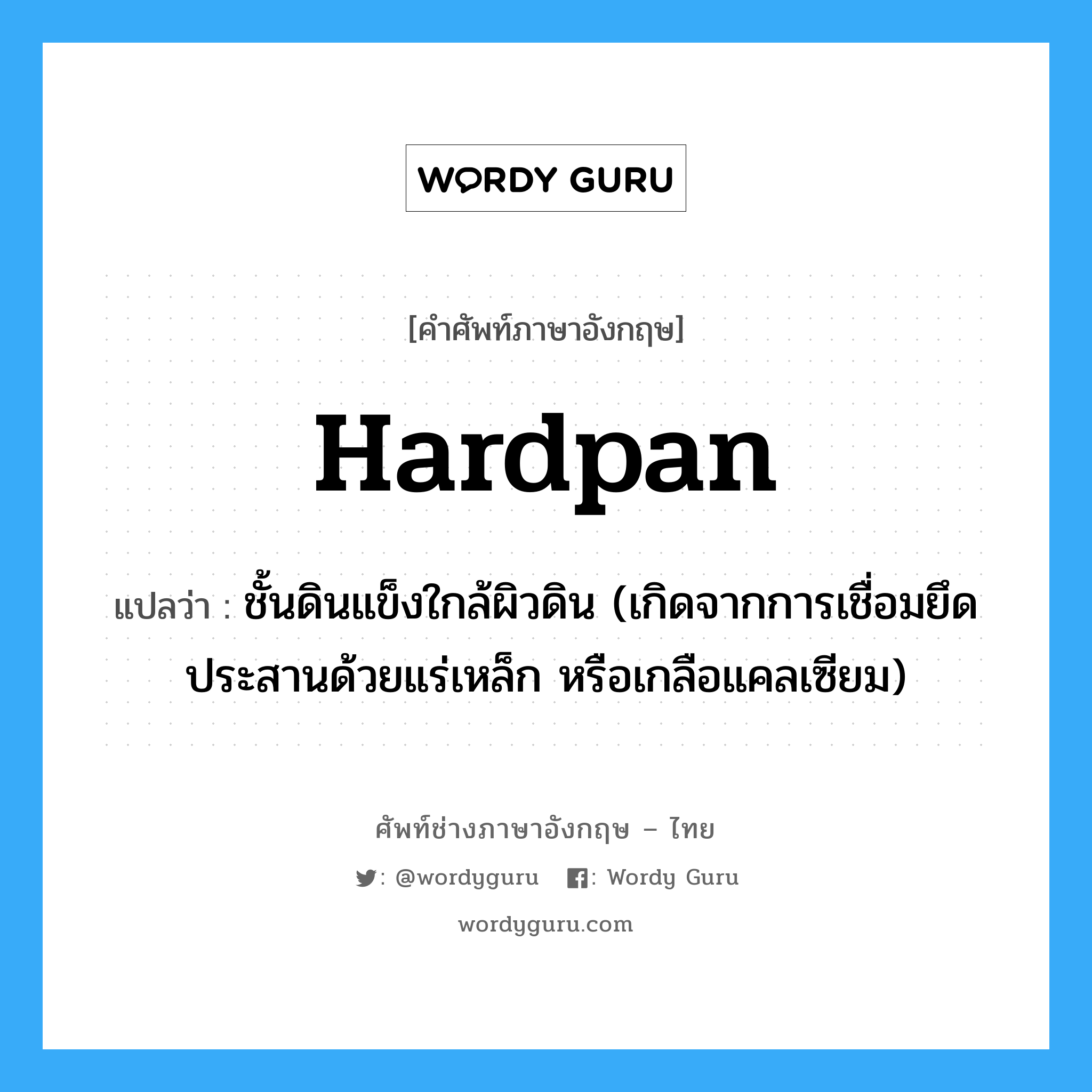 hardpan แปลว่า?, คำศัพท์ช่างภาษาอังกฤษ - ไทย hardpan คำศัพท์ภาษาอังกฤษ hardpan แปลว่า ชั้นดินแข็งใกล้ผิวดิน (เกิดจากการเชื่อมยึดประสานด้วยแร่เหล็ก หรือเกลือแคลเซียม)