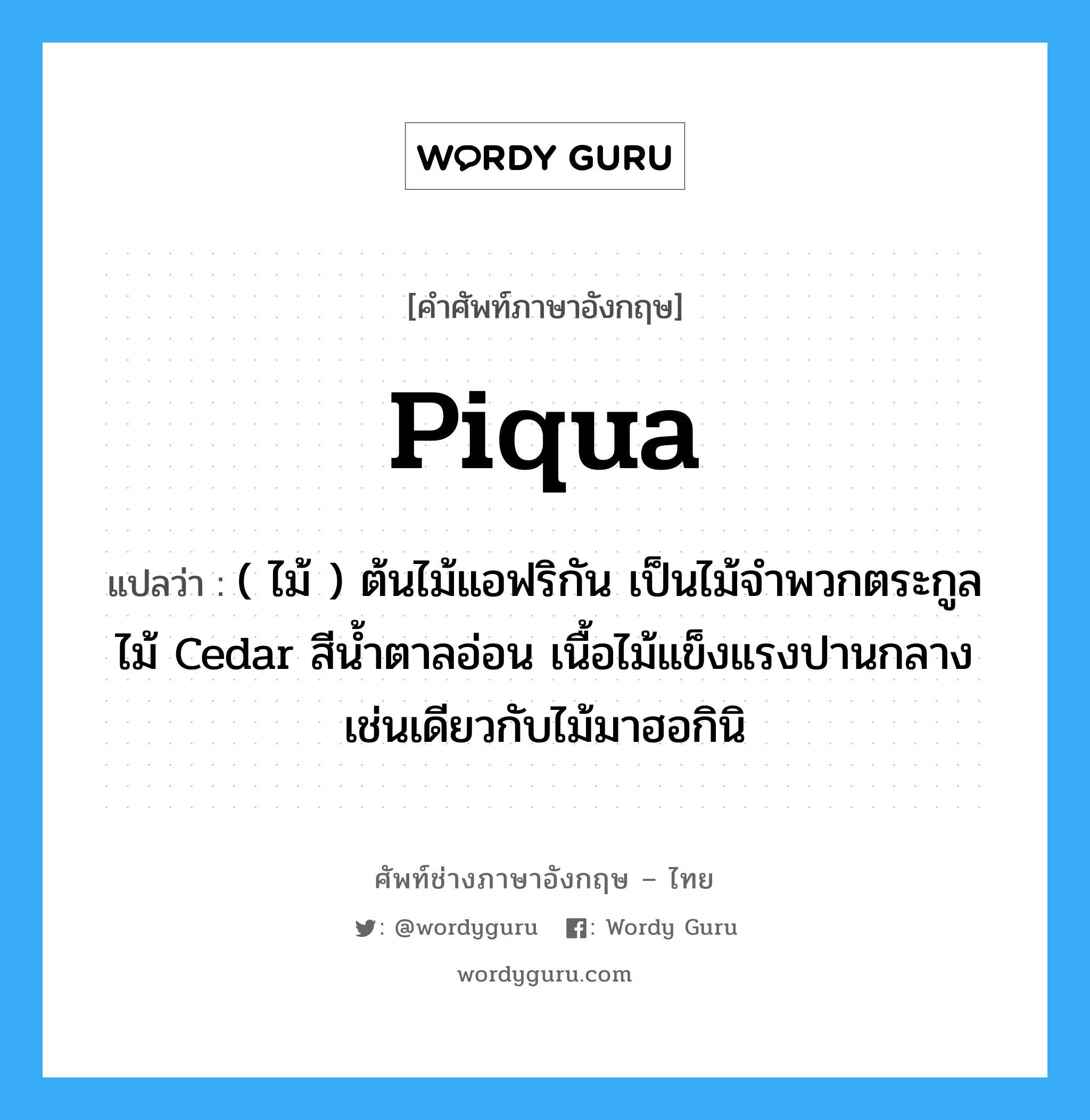 piqua แปลว่า?, คำศัพท์ช่างภาษาอังกฤษ - ไทย piqua คำศัพท์ภาษาอังกฤษ piqua แปลว่า ( ไม้ ) ต้นไม้แอฟริกัน เป็นไม้จำพวกตระกูลไม้ Cedar สีน้ำตาลอ่อน เนื้อไม้แข็งแรงปานกลาง เช่นเดียวกับไม้มาฮอกินิ