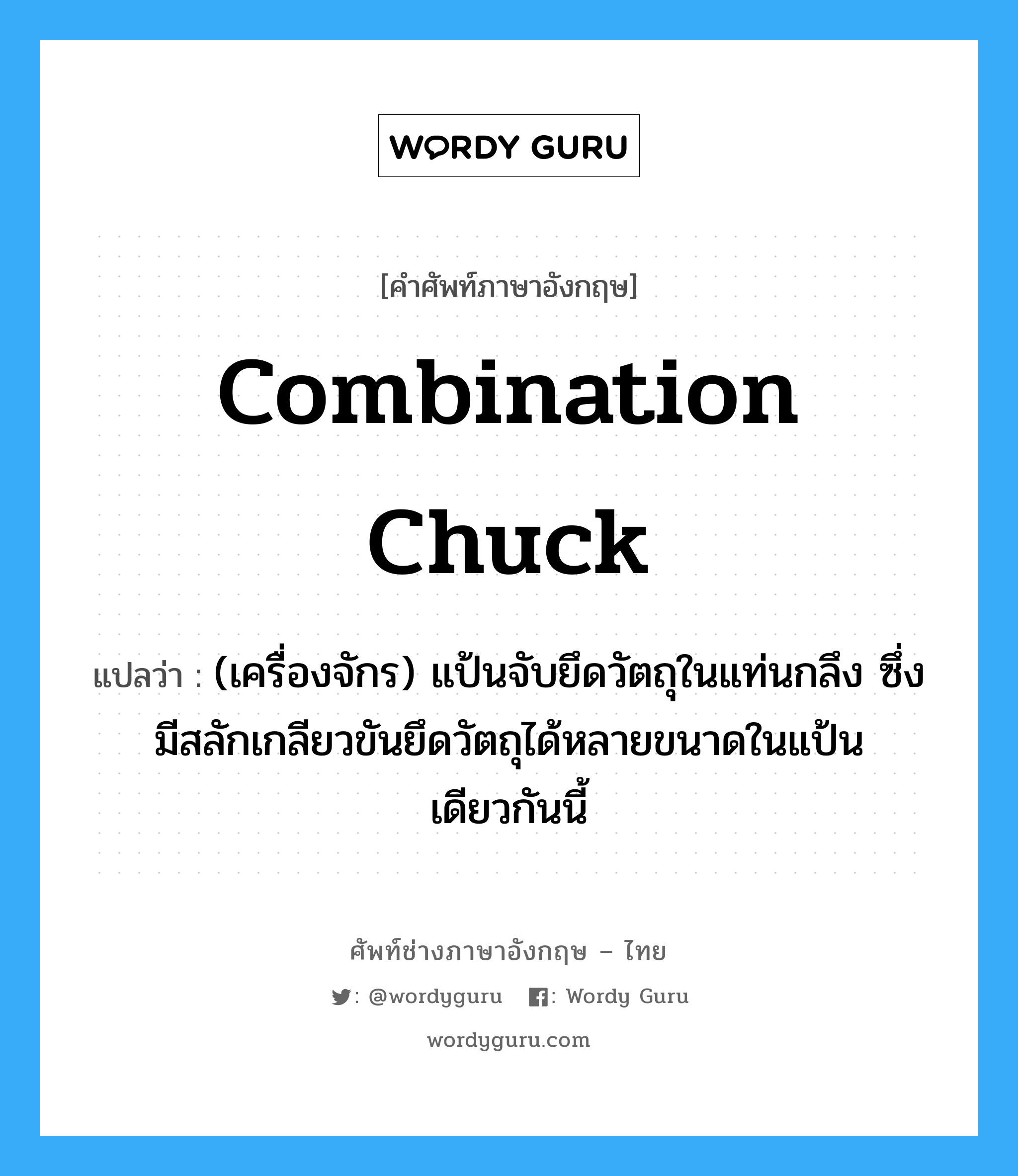 combination chuck แปลว่า?, คำศัพท์ช่างภาษาอังกฤษ - ไทย combination chuck คำศัพท์ภาษาอังกฤษ combination chuck แปลว่า (เครื่องจักร) แป้นจับยึดวัตถุในแท่นกลึง ซึ่งมีสลักเกลียวขันยึดวัตถุได้หลายขนาดในแป้นเดียวกันนี้