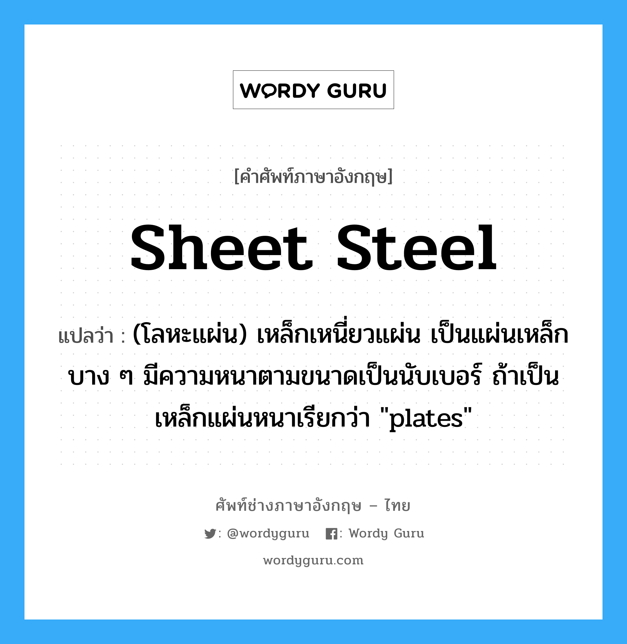 sheet steel แปลว่า?, คำศัพท์ช่างภาษาอังกฤษ - ไทย sheet steel คำศัพท์ภาษาอังกฤษ sheet steel แปลว่า (โลหะแผ่น) เหล็กเหนี่ยวแผ่น เป็นแผ่นเหล็กบาง ๆ มีความหนาตามขนาดเป็นนับเบอร์ ถ้าเป็นเหล็กแผ่นหนาเรียกว่า "plates"