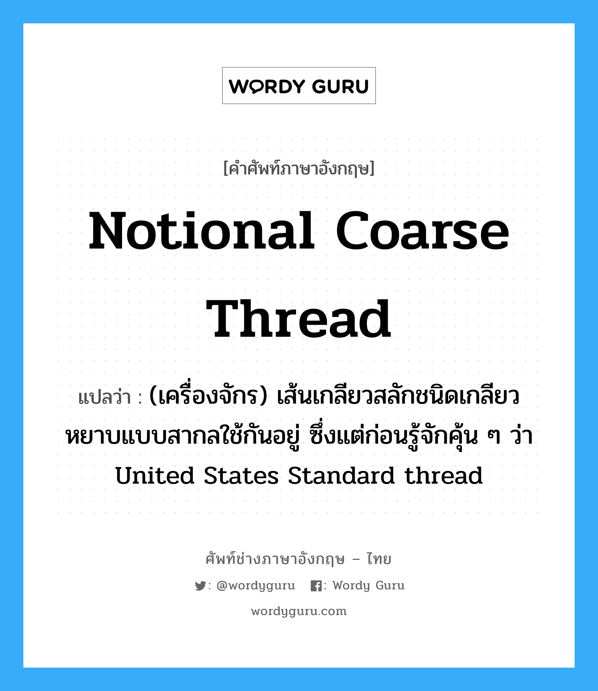 Notional coarse thread แปลว่า?, คำศัพท์ช่างภาษาอังกฤษ - ไทย Notional coarse thread คำศัพท์ภาษาอังกฤษ Notional coarse thread แปลว่า (เครื่องจักร) เส้นเกลียวสลักชนิดเกลียวหยาบแบบสากลใช้กันอยู่ ซึ่งแต่ก่อนรู้จักคุ้น ๆ ว่า United States Standard thread