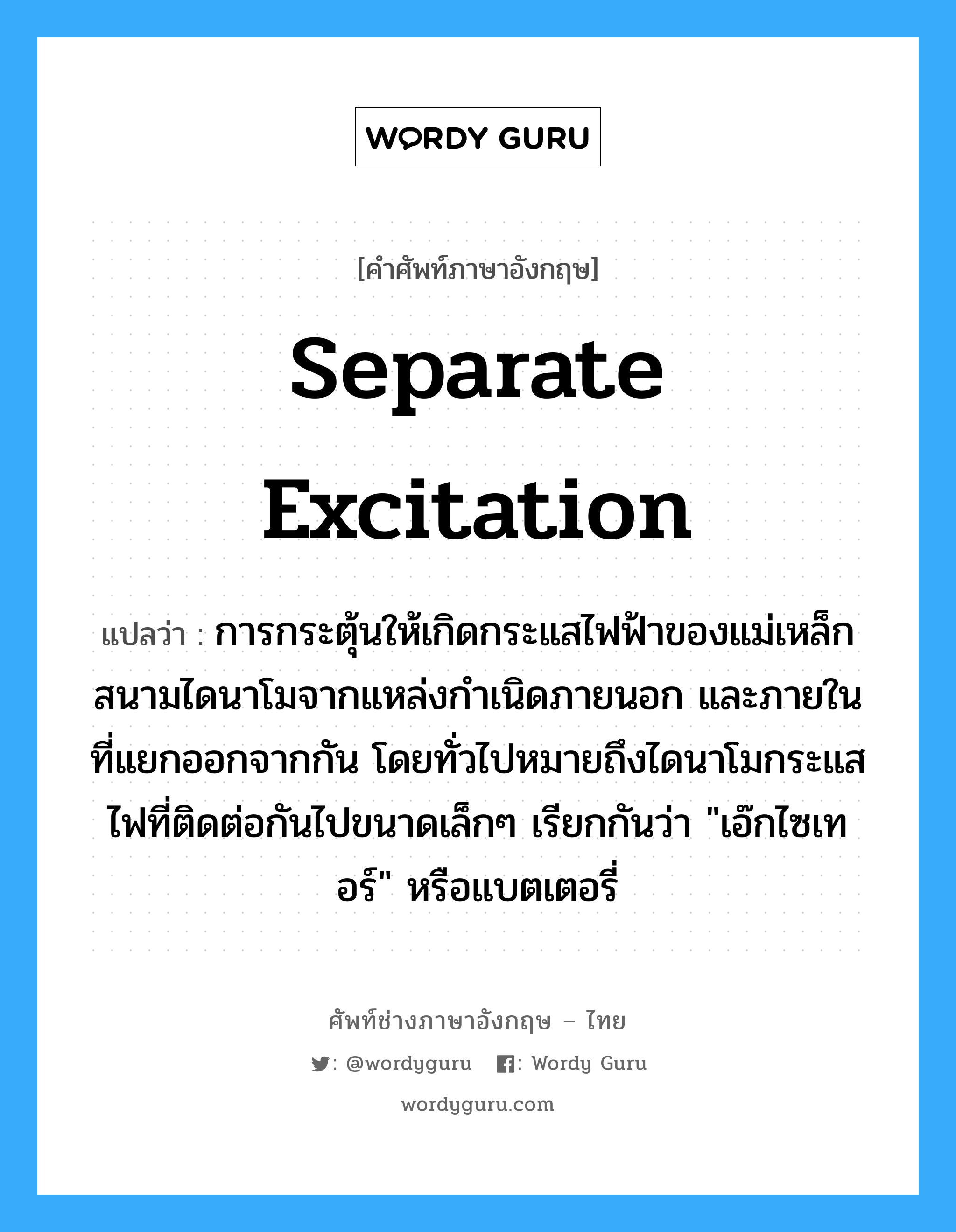 separate excitation แปลว่า?, คำศัพท์ช่างภาษาอังกฤษ - ไทย separate excitation คำศัพท์ภาษาอังกฤษ separate excitation แปลว่า การกระตุ้นให้เกิดกระแสไฟฟ้าของแม่เหล็กสนามไดนาโมจากแหล่งกำเนิดภายนอก และภายในที่แยกออกจากกัน โดยทั่วไปหมายถึงไดนาโมกระแสไฟที่ติดต่อกันไปขนาดเล็กๆ เรียกกันว่า "เอ๊กไซเทอร์" หรือแบตเตอรี่